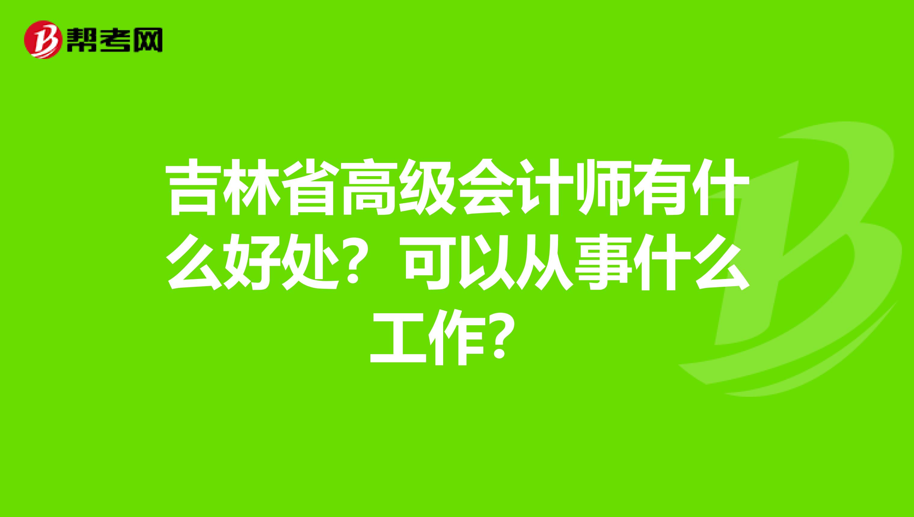 吉林省高級會(huì)計(jì)師有什么好處？可以從事什么工作？