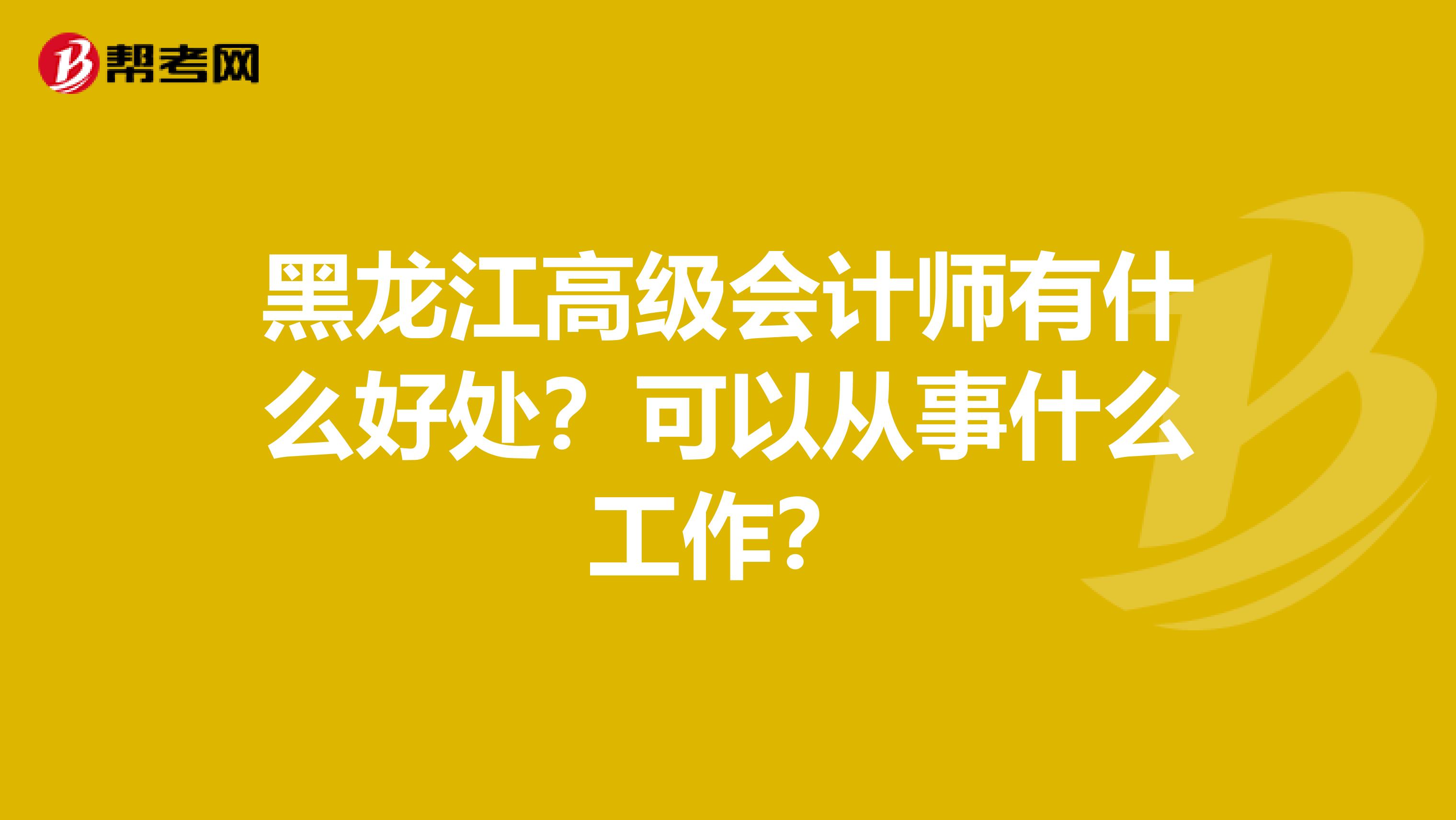 黑龙江高级会计师有什么好处？可以从事什么工作？