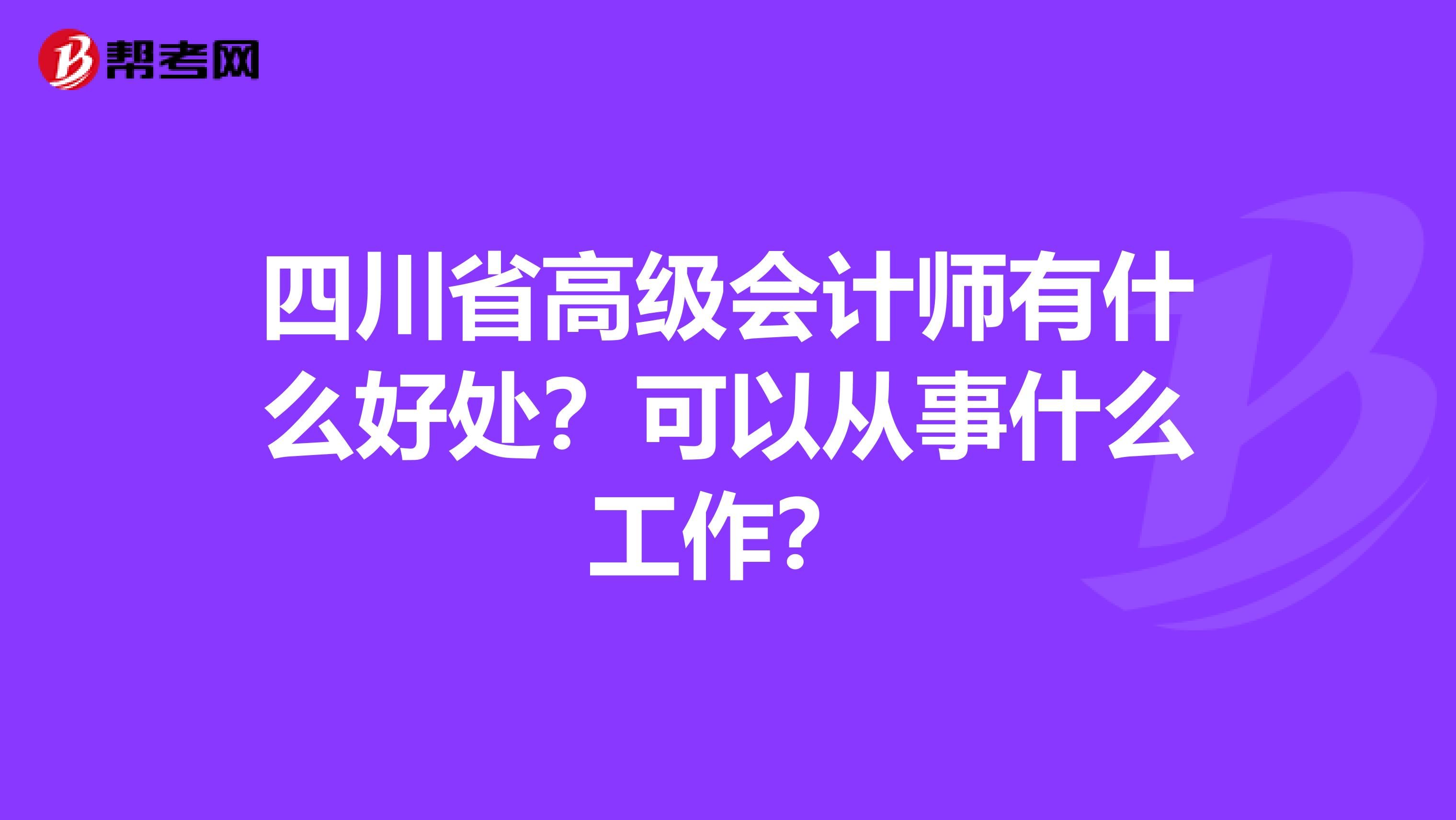 四川省高级会计师有什么好处？可以从事什么工作？