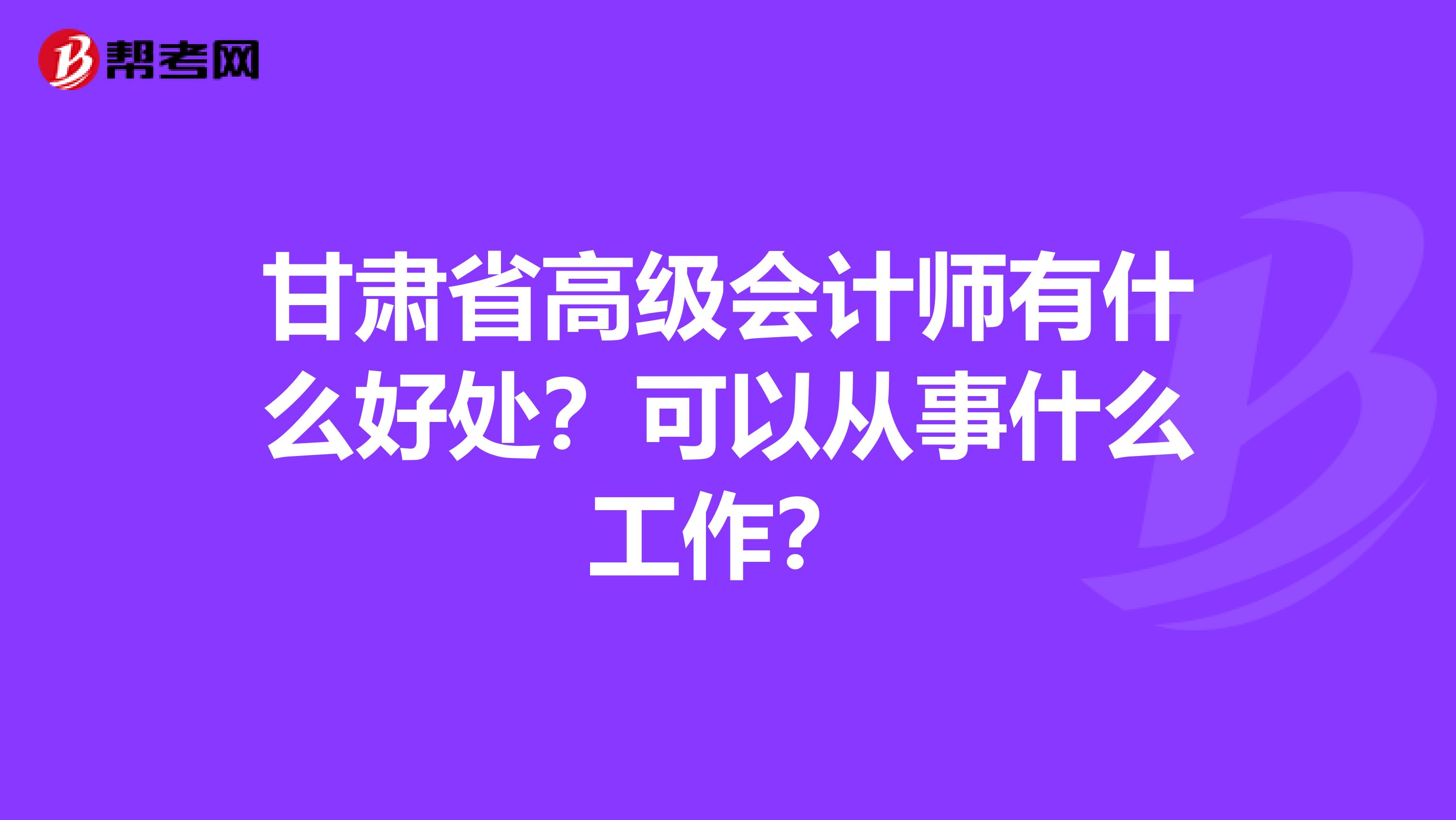 甘肃省高级会计师有什么好处？可以从事什么工作？