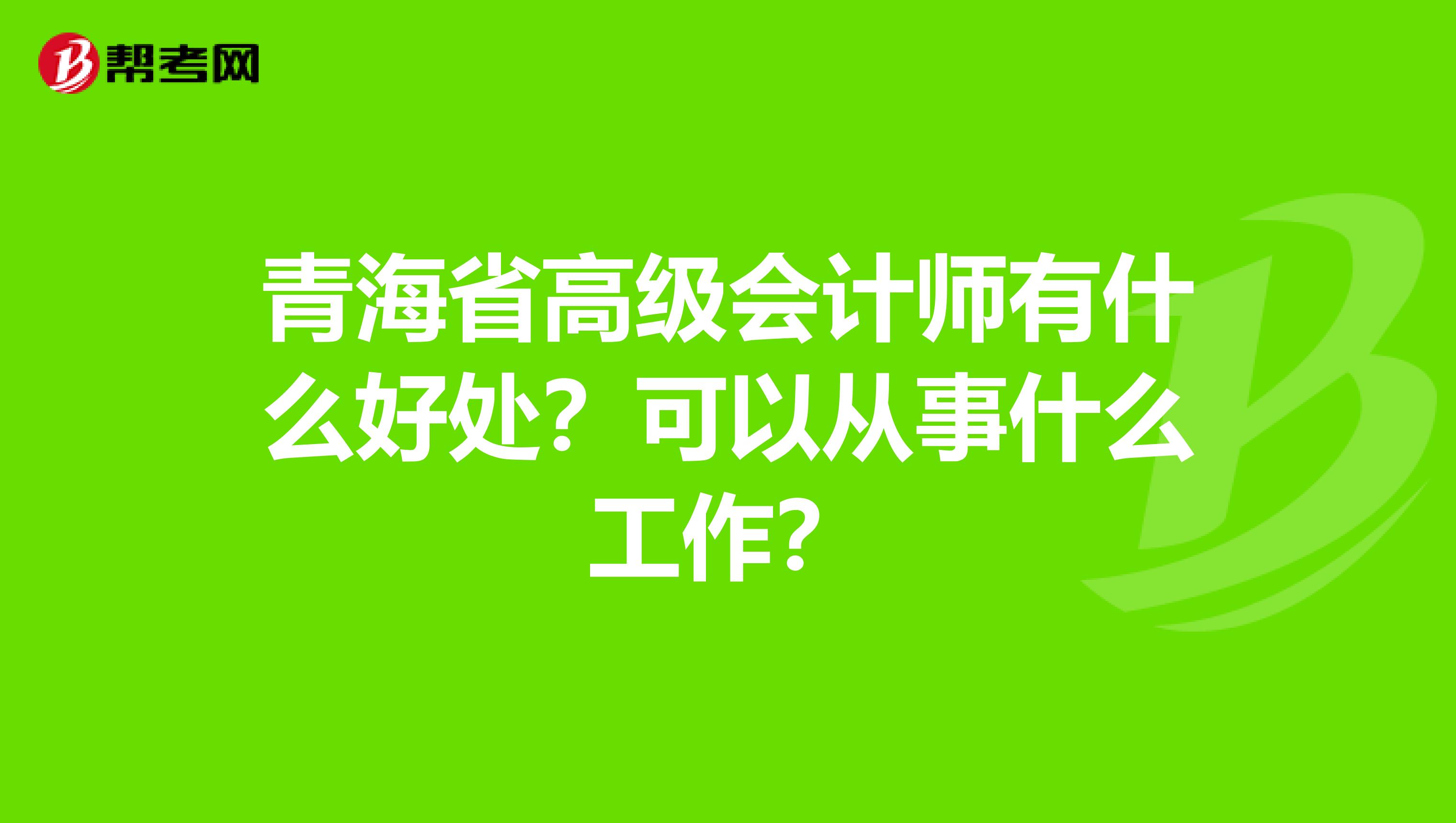 青海省高级会计师有什么好处？可以从事什么工作？