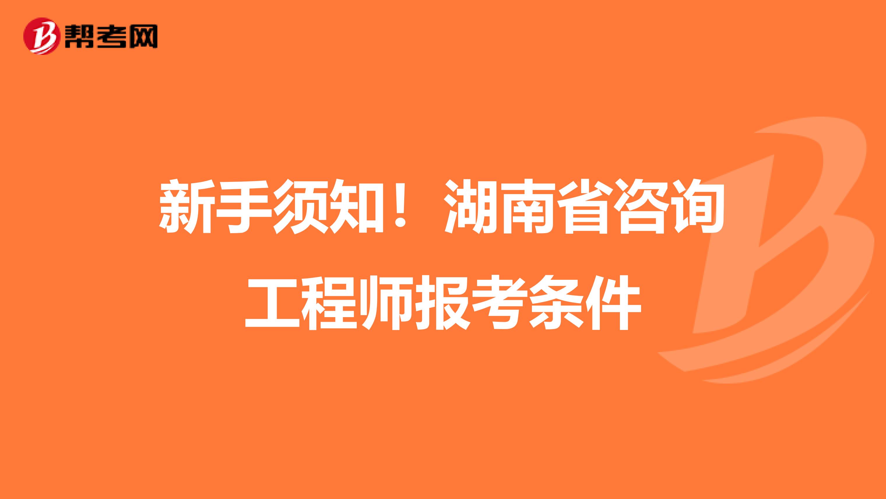 新手须知！湖南省咨询工程师报考条件