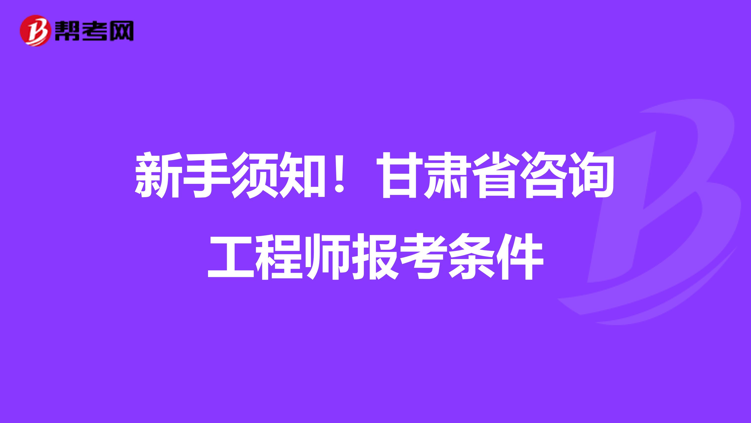 新手须知！甘肃省咨询工程师报考条件