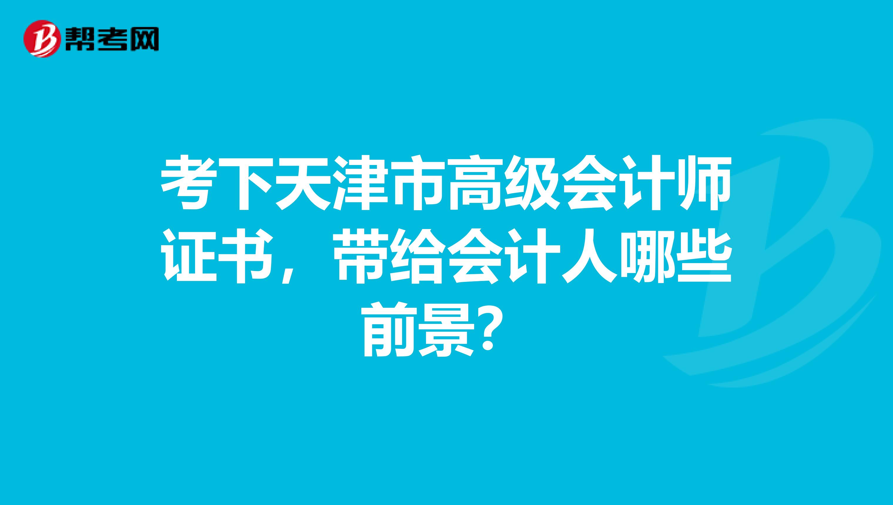 考下天津市高級(jí)會(huì)計(jì)師證書，帶給會(huì)計(jì)人哪些前景？