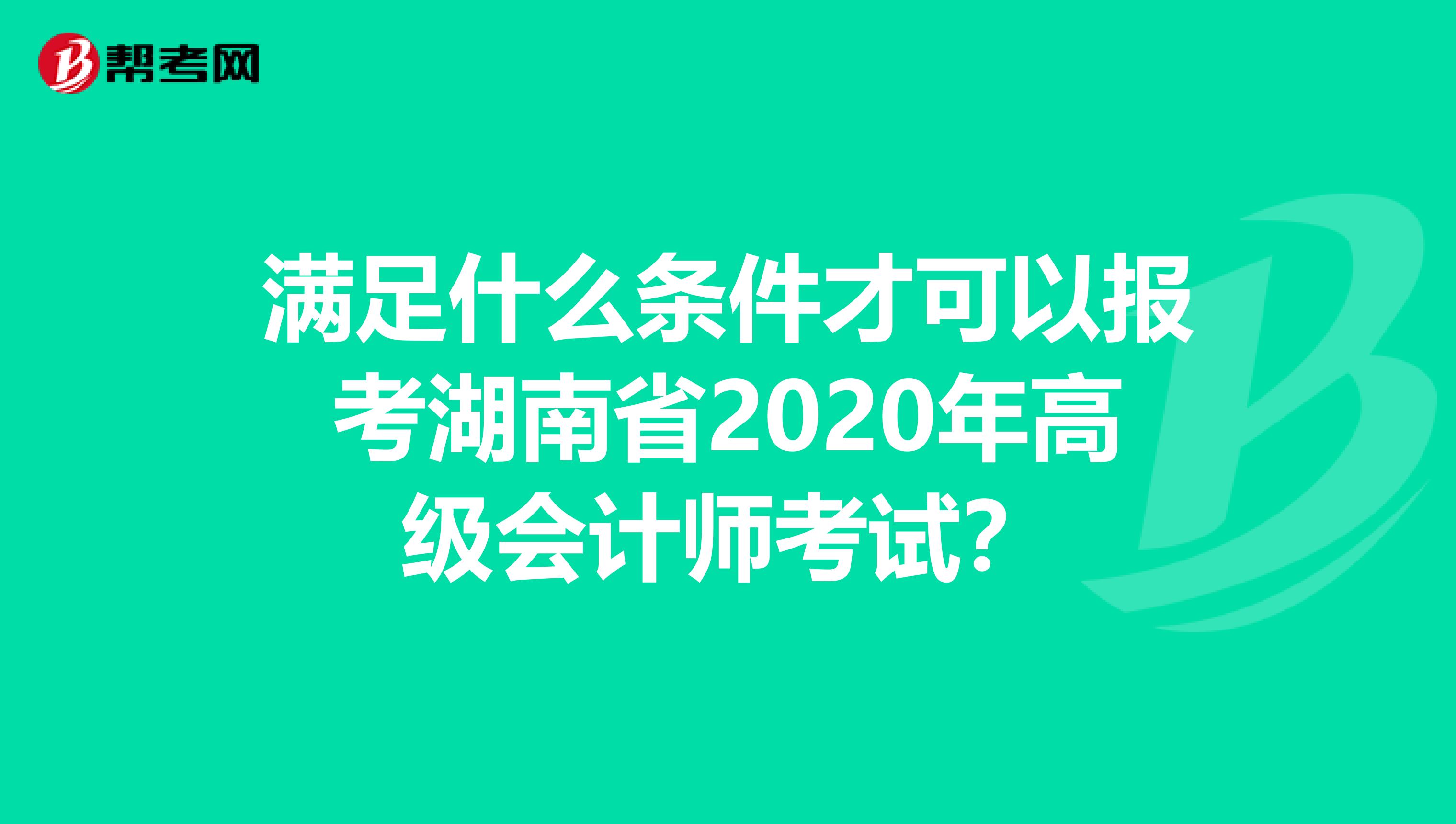 满足什么条件才可以报考湖南省2020年高级会计师考试？