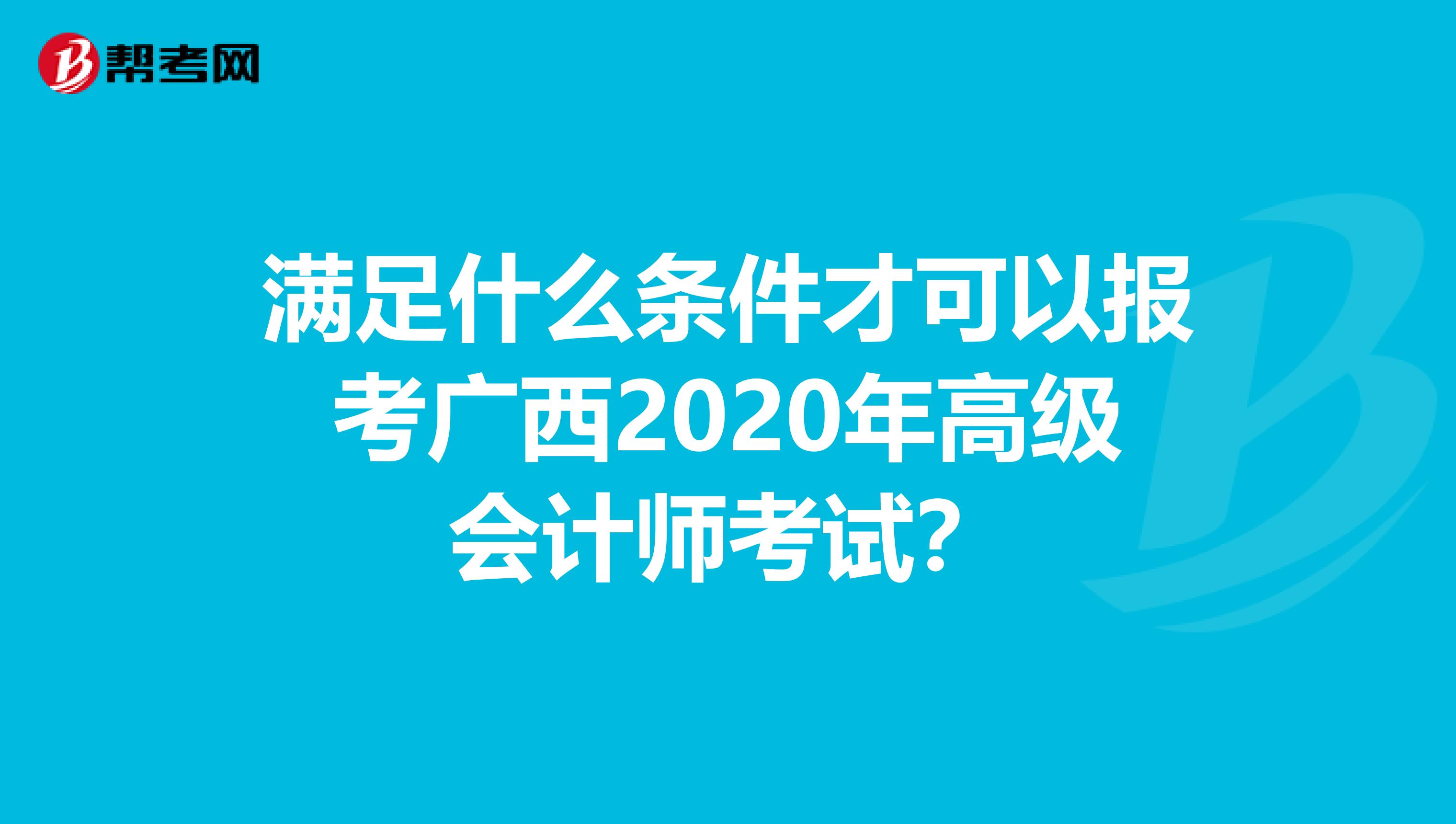 满足什么条件才可以报考广西2020年高级会计师考试？