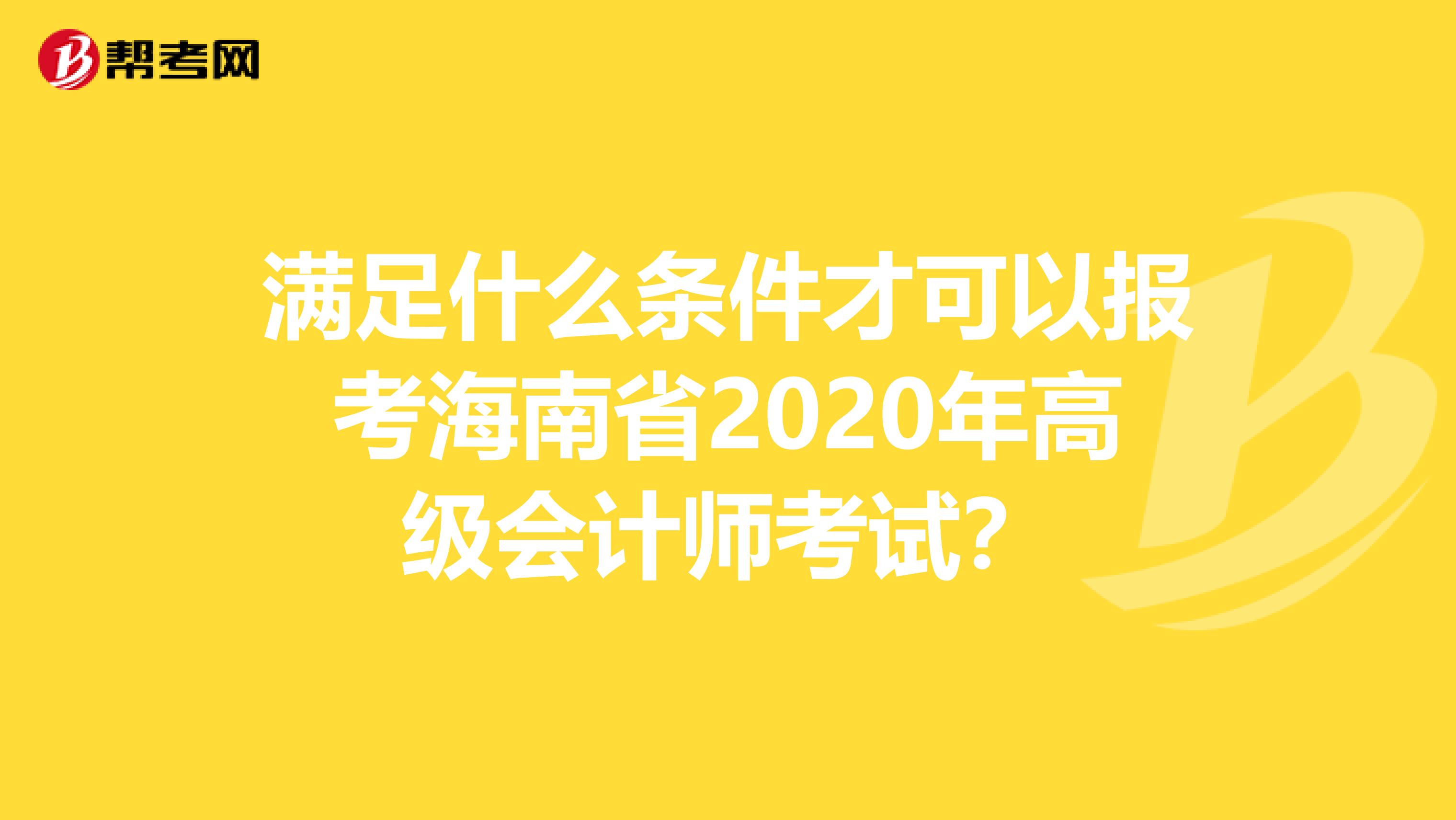 满足什么条件才可以报考海南省2020年高级会计师考试？