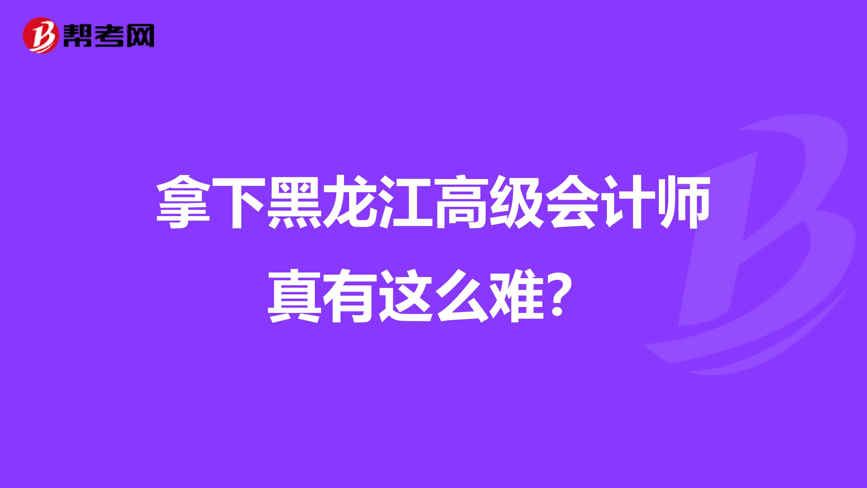 拿下黑龙江高级会计师真有这么难？