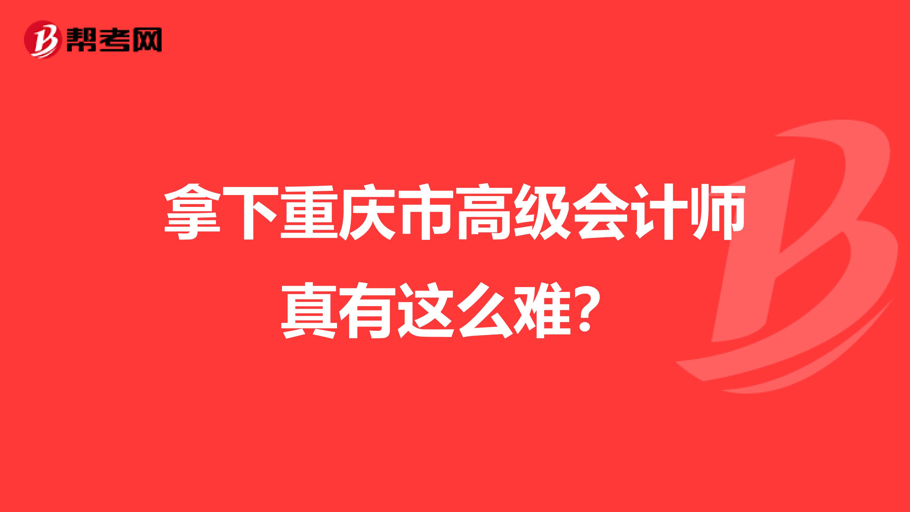 拿下重庆市高级会计师真有这么难？