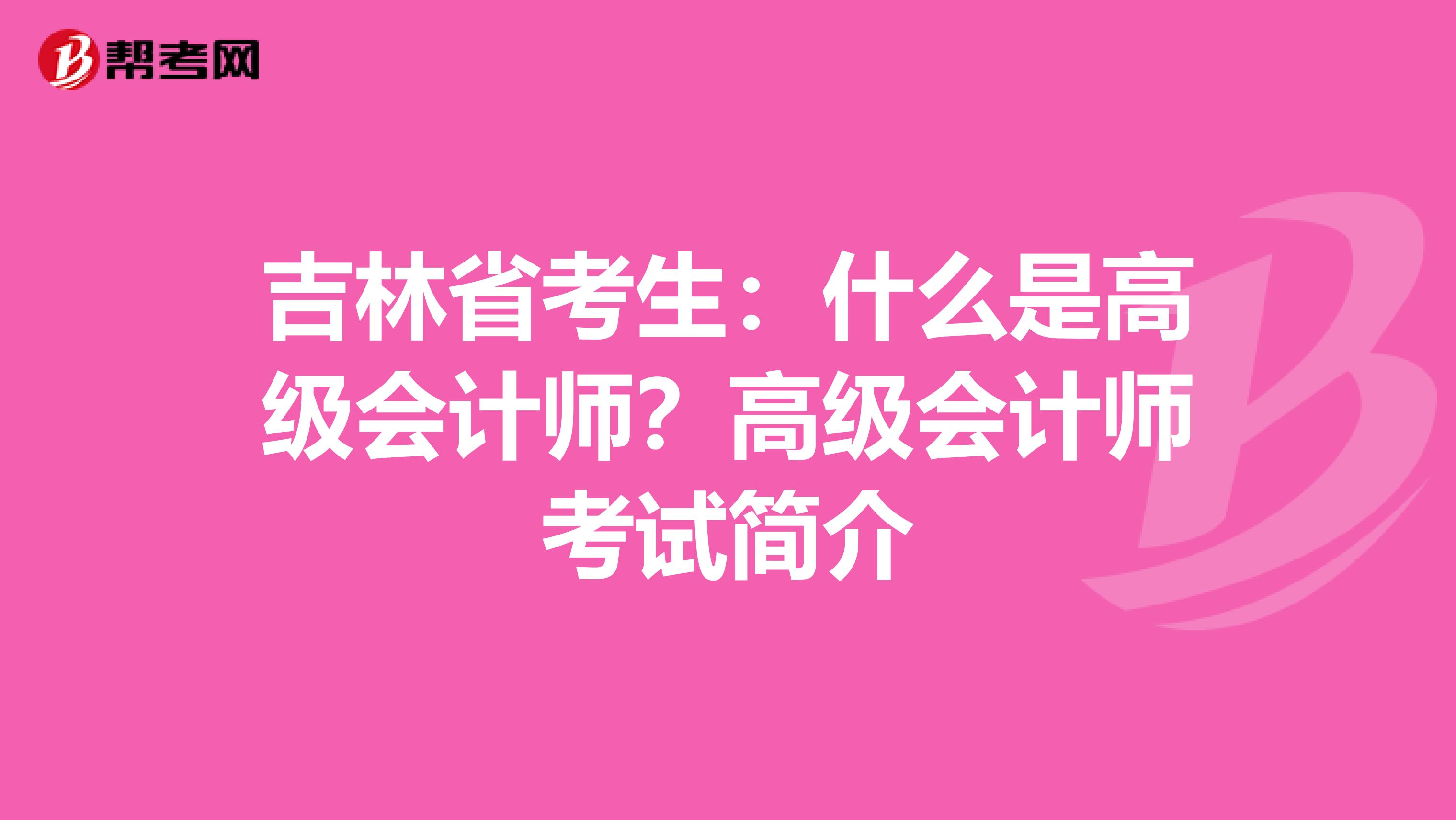 吉林省考生：什么是高级会计师？高级会计师考试简介