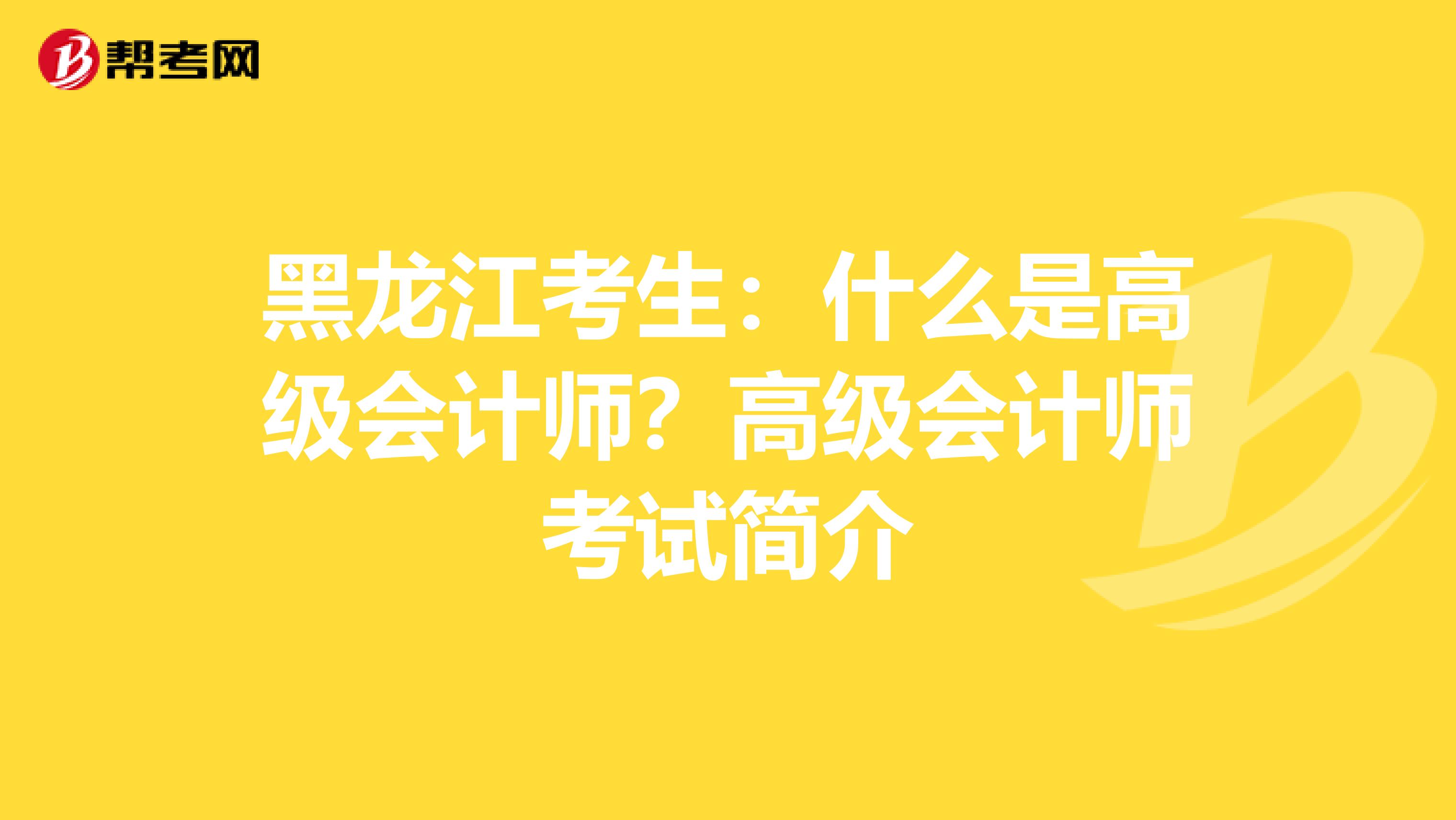 黑龙江考生：什么是高级会计师？高级会计师考试简介