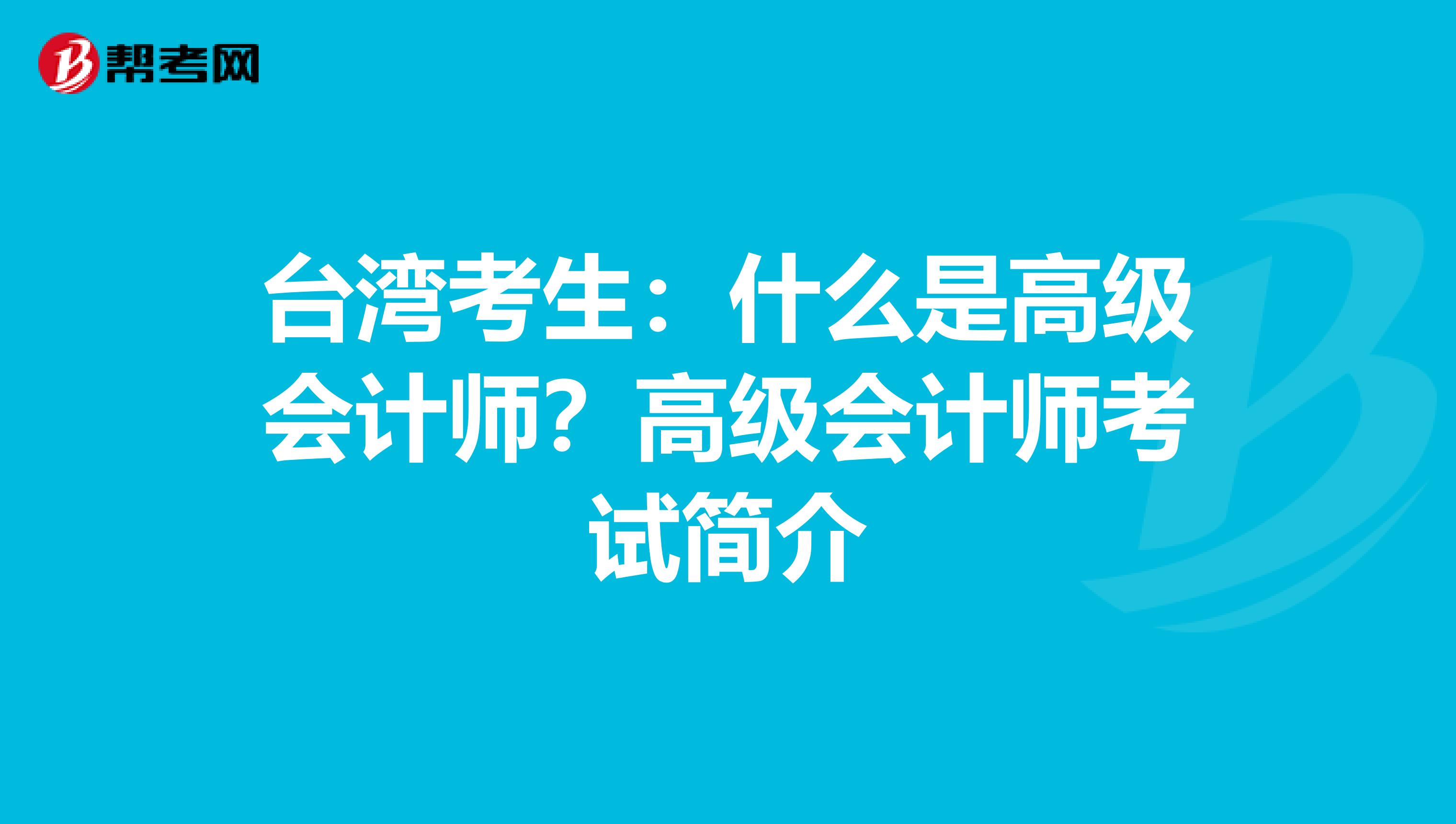 臺(tái)灣考生:什么是高級(jí)會(huì)計(jì)師?高級(jí)會(huì)計(jì)師考試簡介