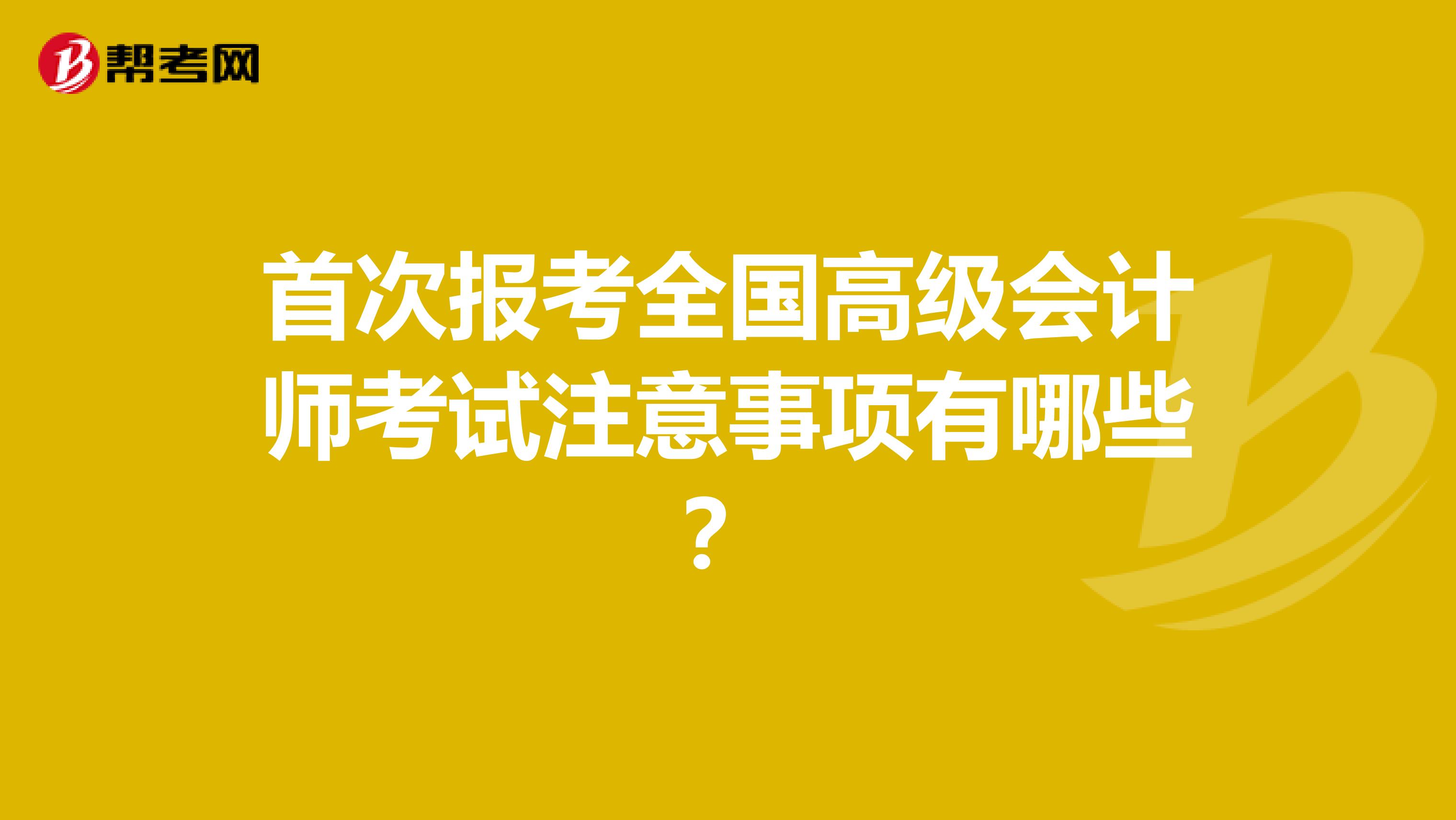 首次报考全国高级会计师考试注意事项有哪些？
