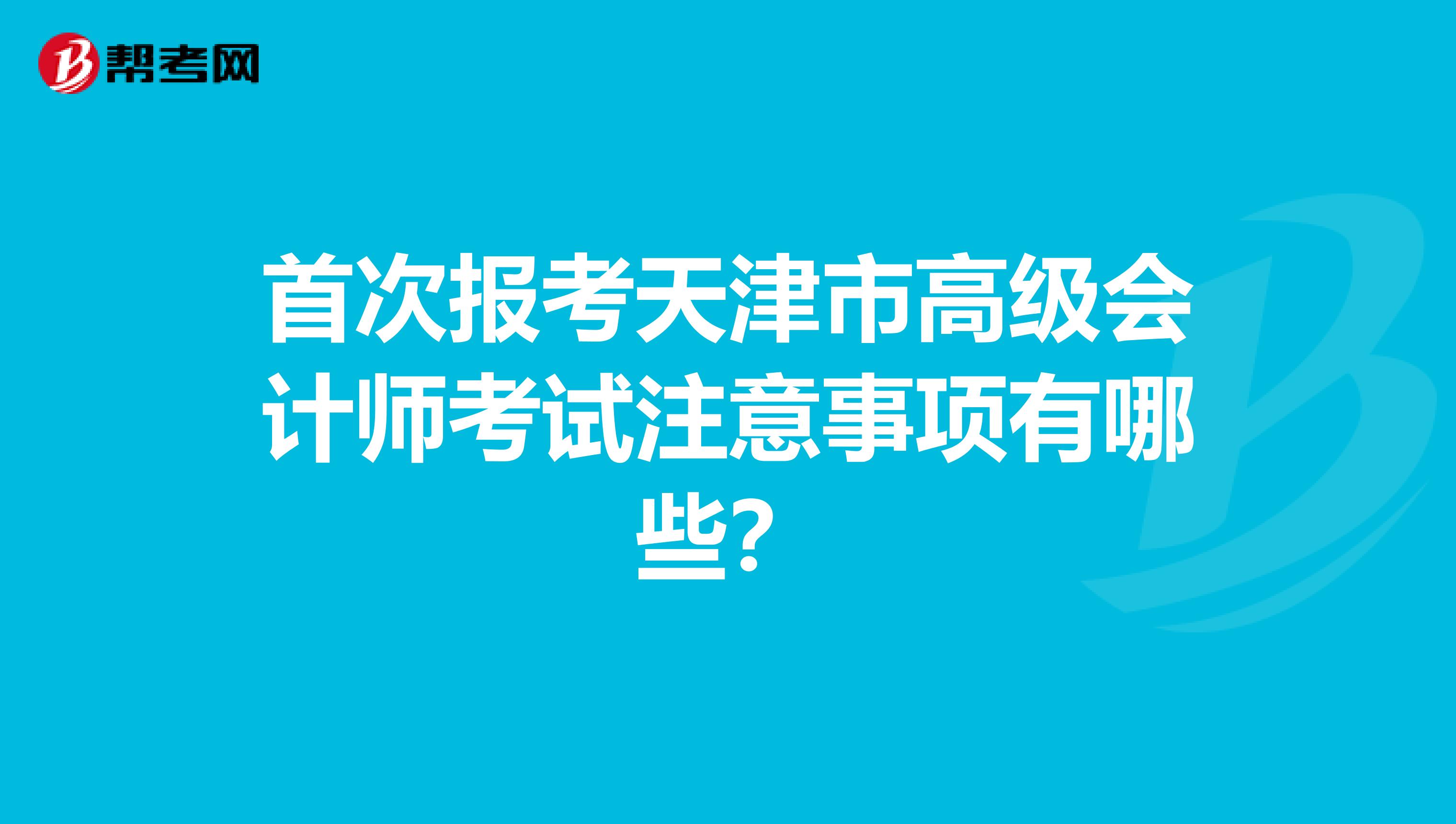 首次报考天津市高级会计师考试注意事项有哪些？