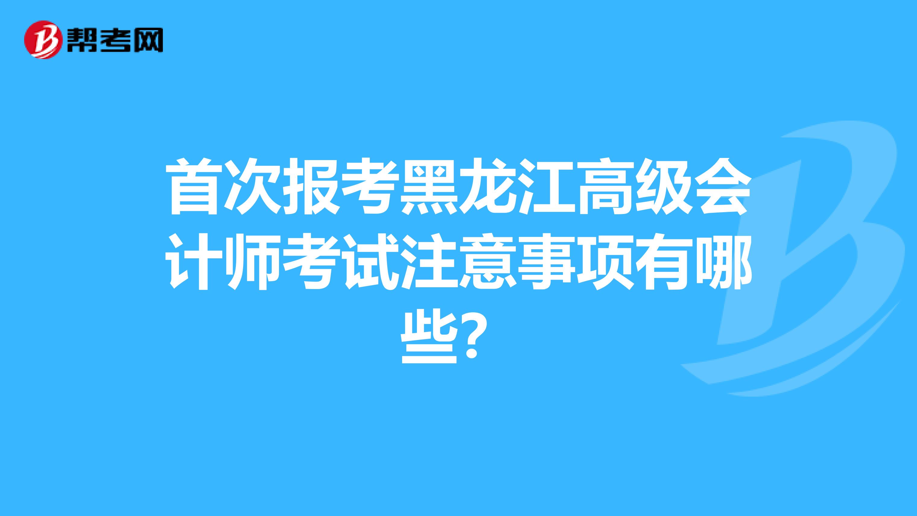 首次报考黑龙江高级会计师考试注意事项有哪些？