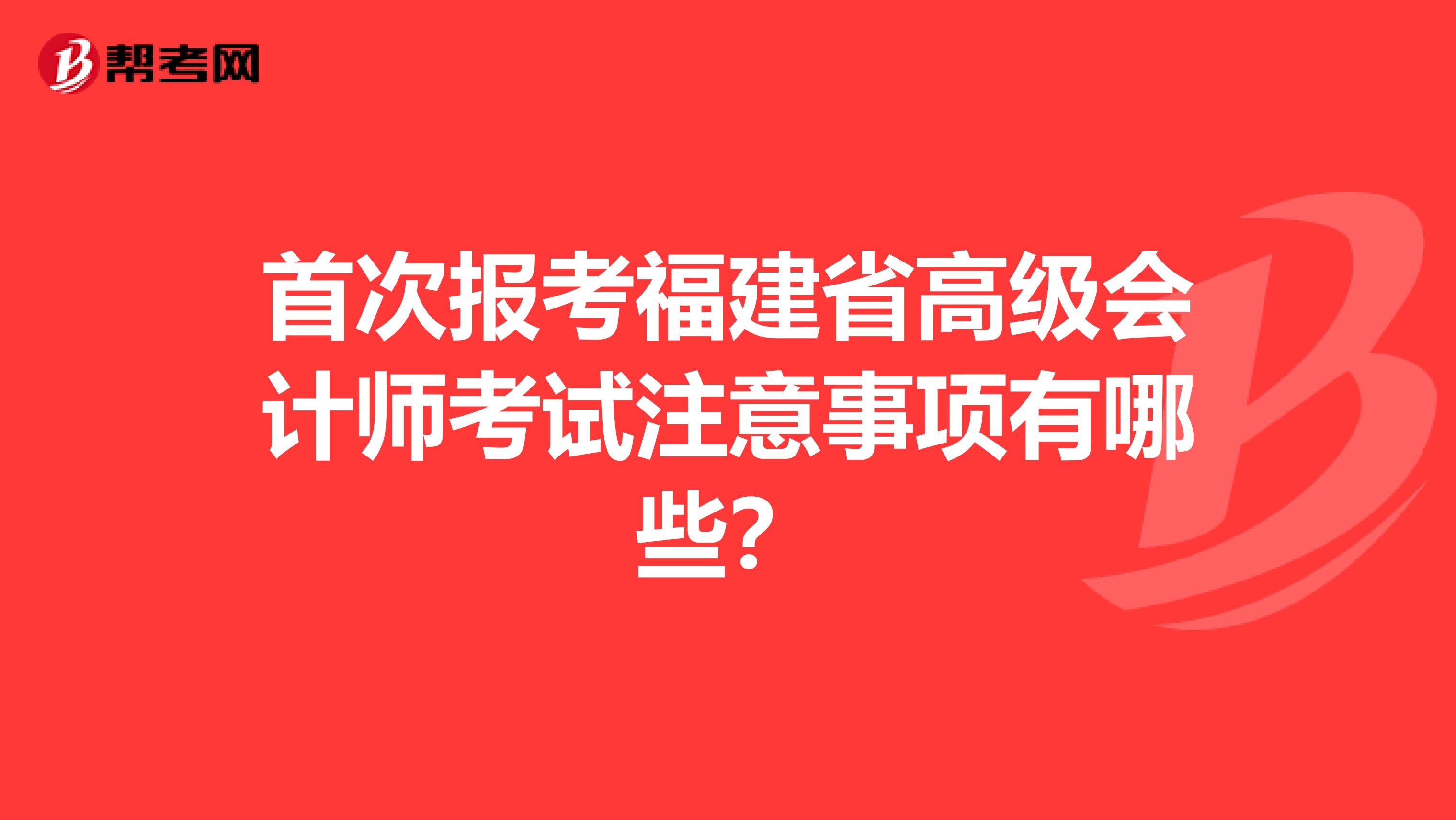 首次报考福建省高级会计师考试注意事项有哪些？