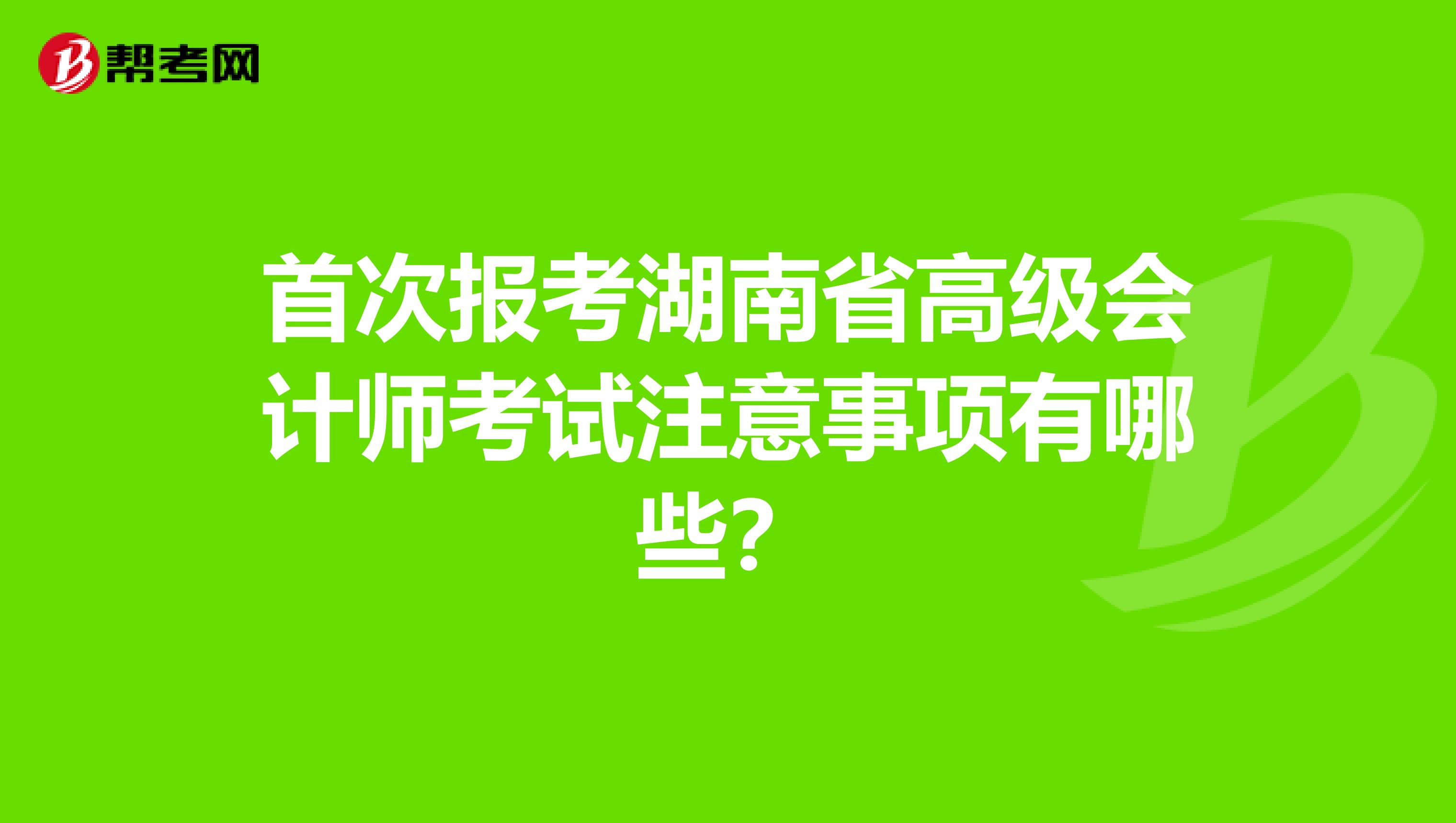 首次报考湖南省高级会计师考试注意事项有哪些？