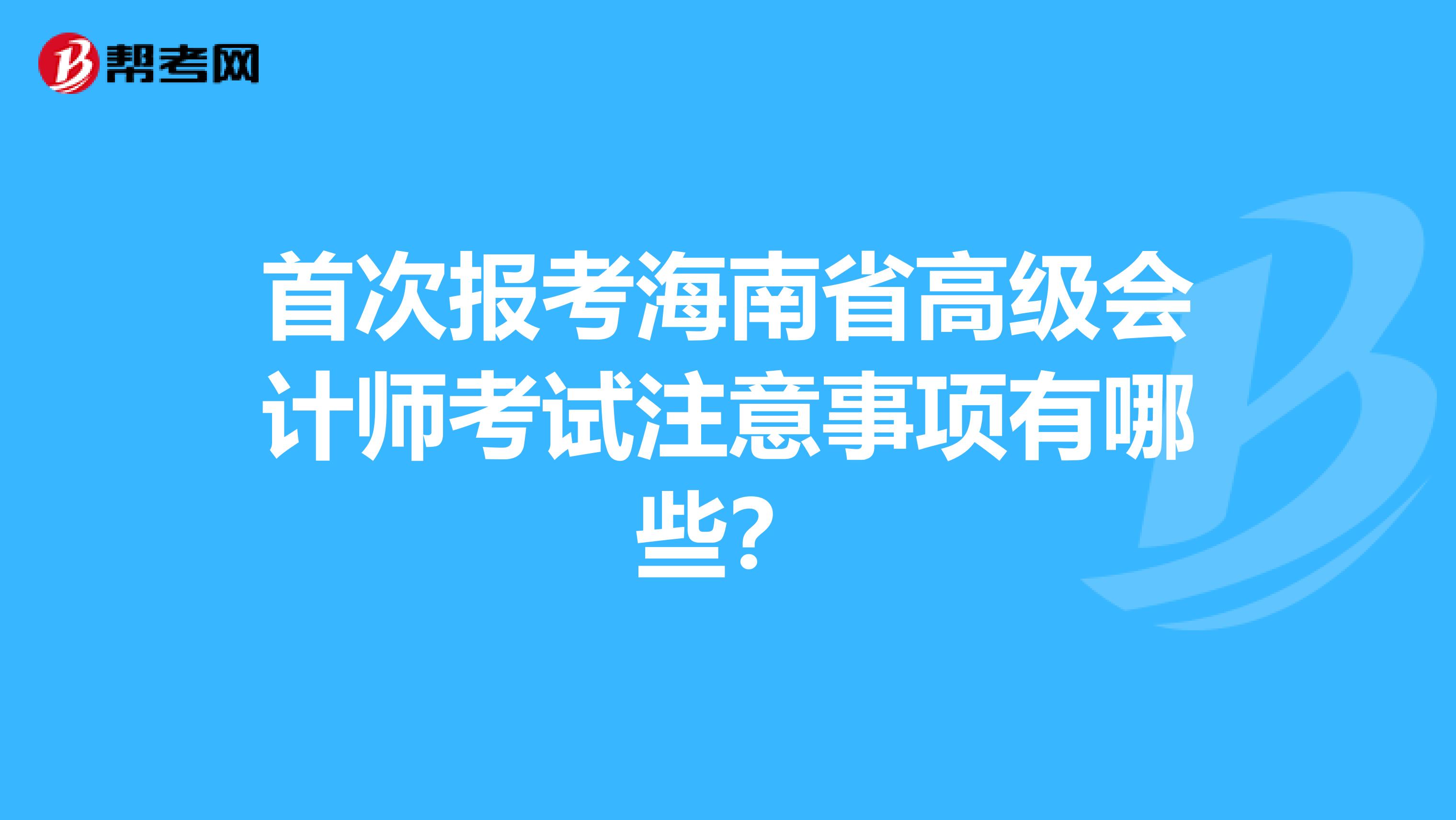 首次报考海南省高级会计师考试注意事项有哪些？