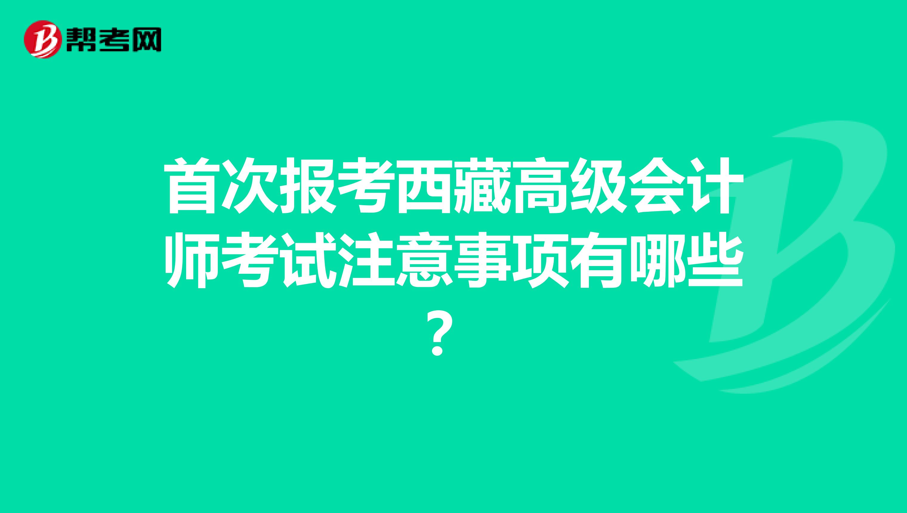 首次报考西藏高级会计师考试注意事项有哪些？