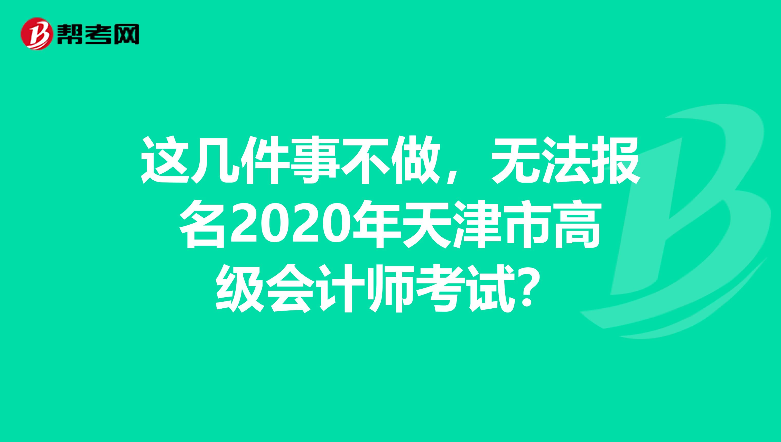 这几件事不做，无法报名2020年天津市高级会计师考试？