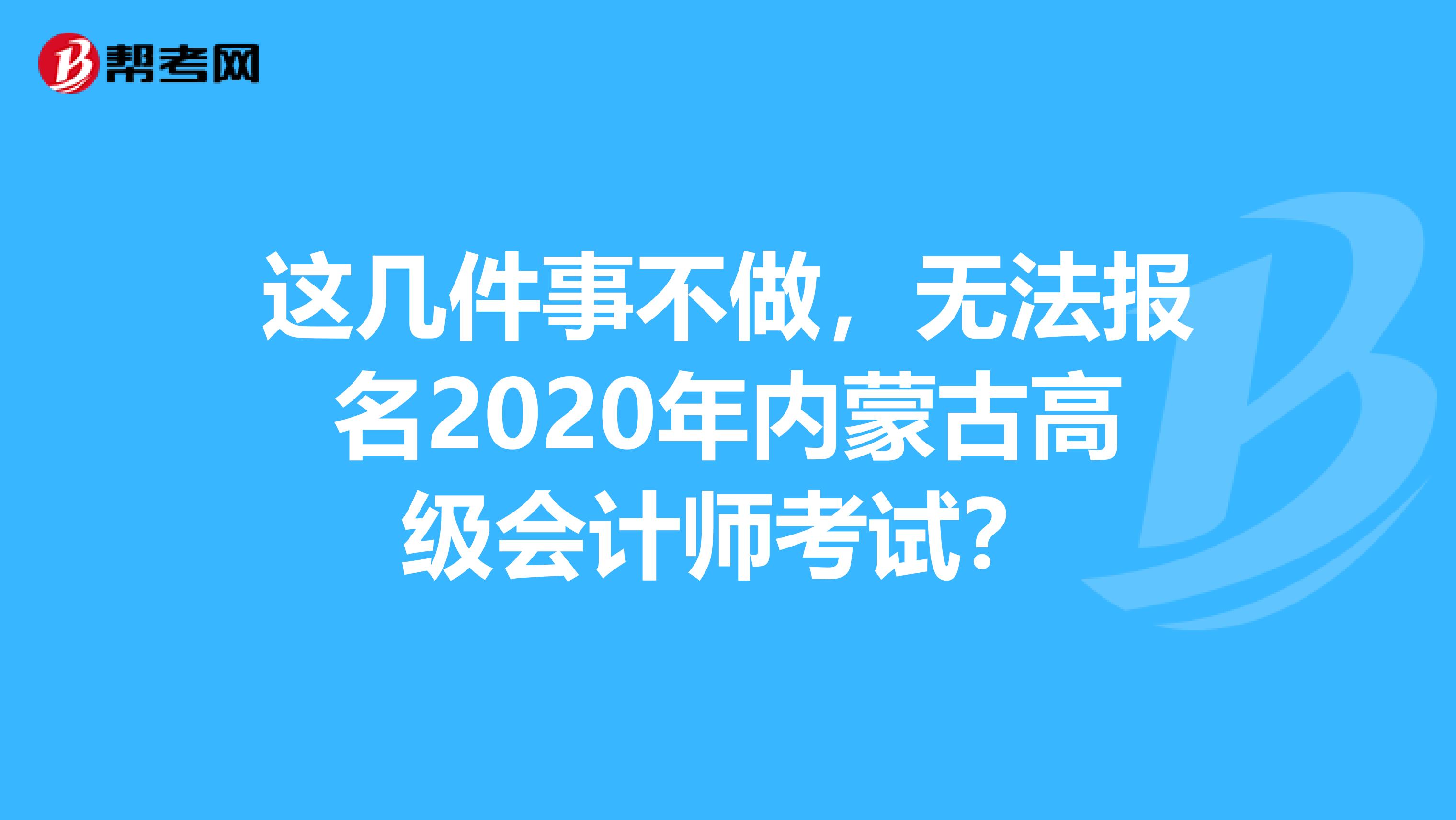 这几件事不做，无法报名2020年内蒙古高级会计师考试？