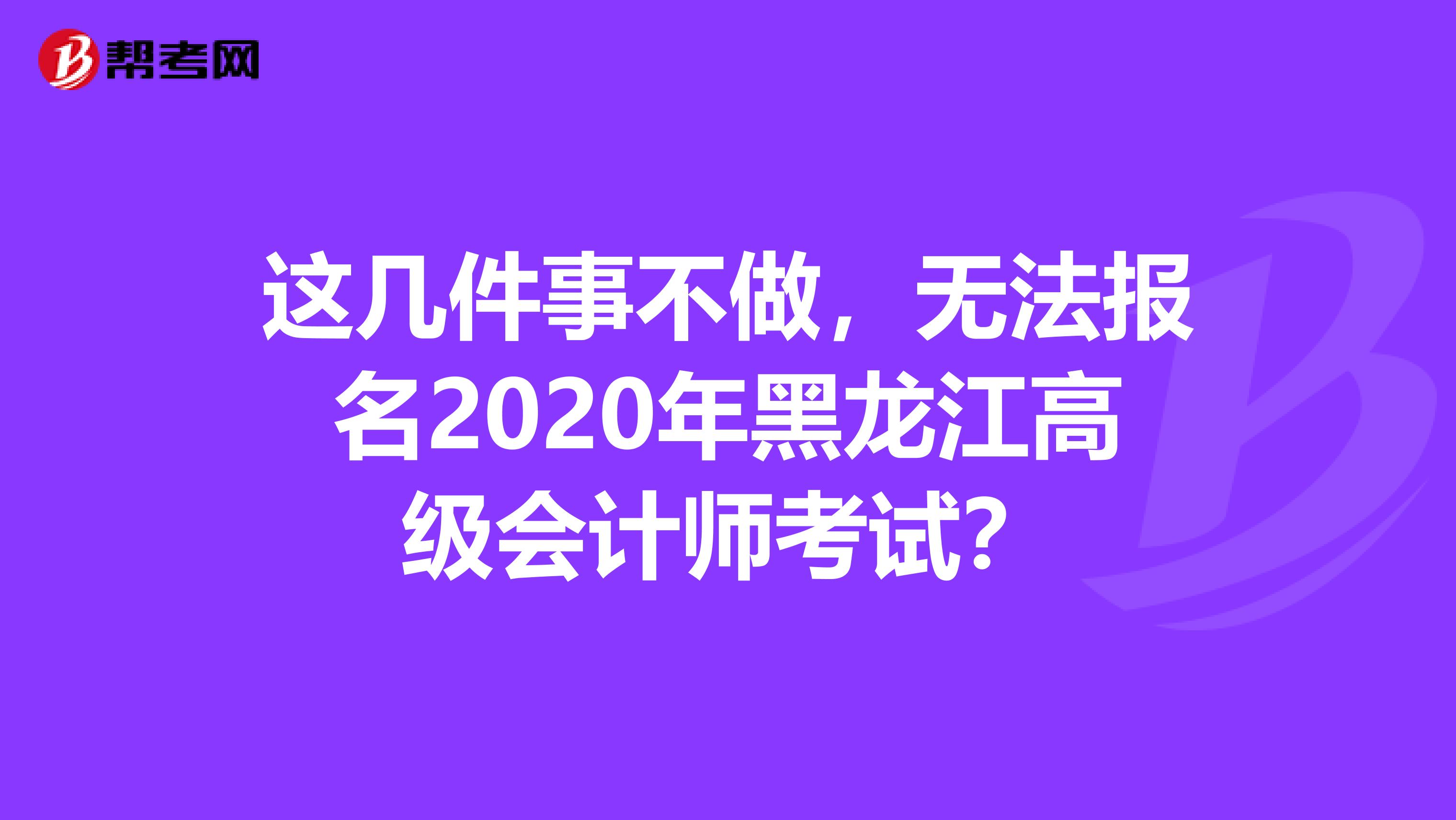 这几件事不做，无法报名2020年黑龙江高级会计师考试？