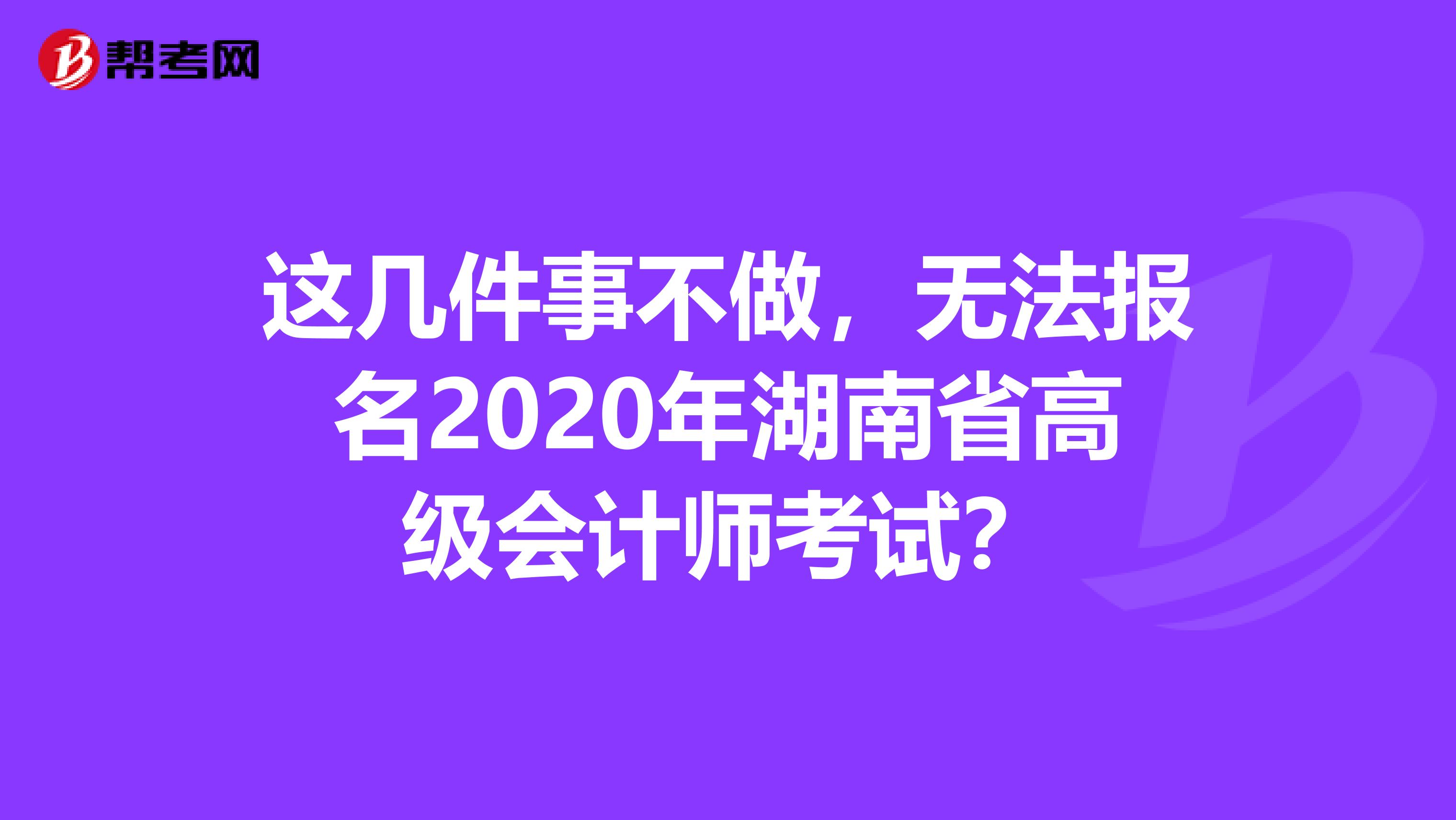 这几件事不做，无法报名2020年湖南省高级会计师考试？
