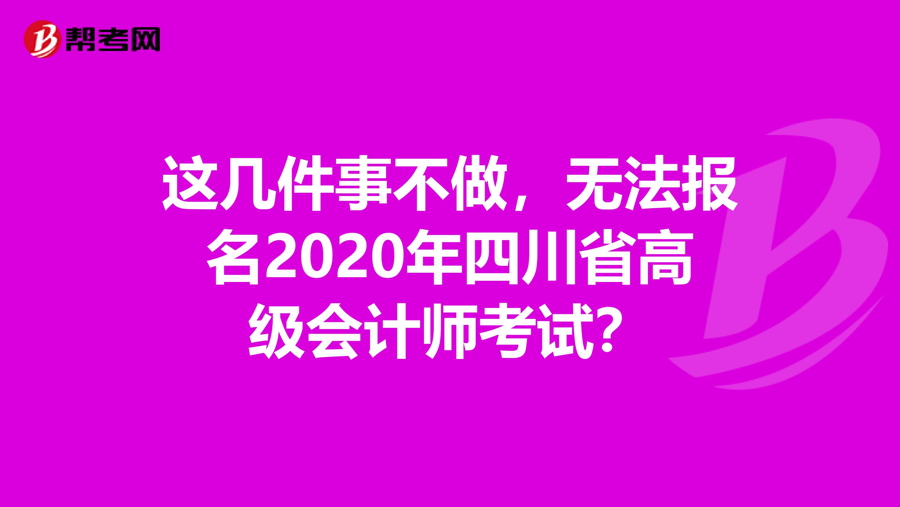 这几件事不做，无法报名2020年四川省高级会计师考试？