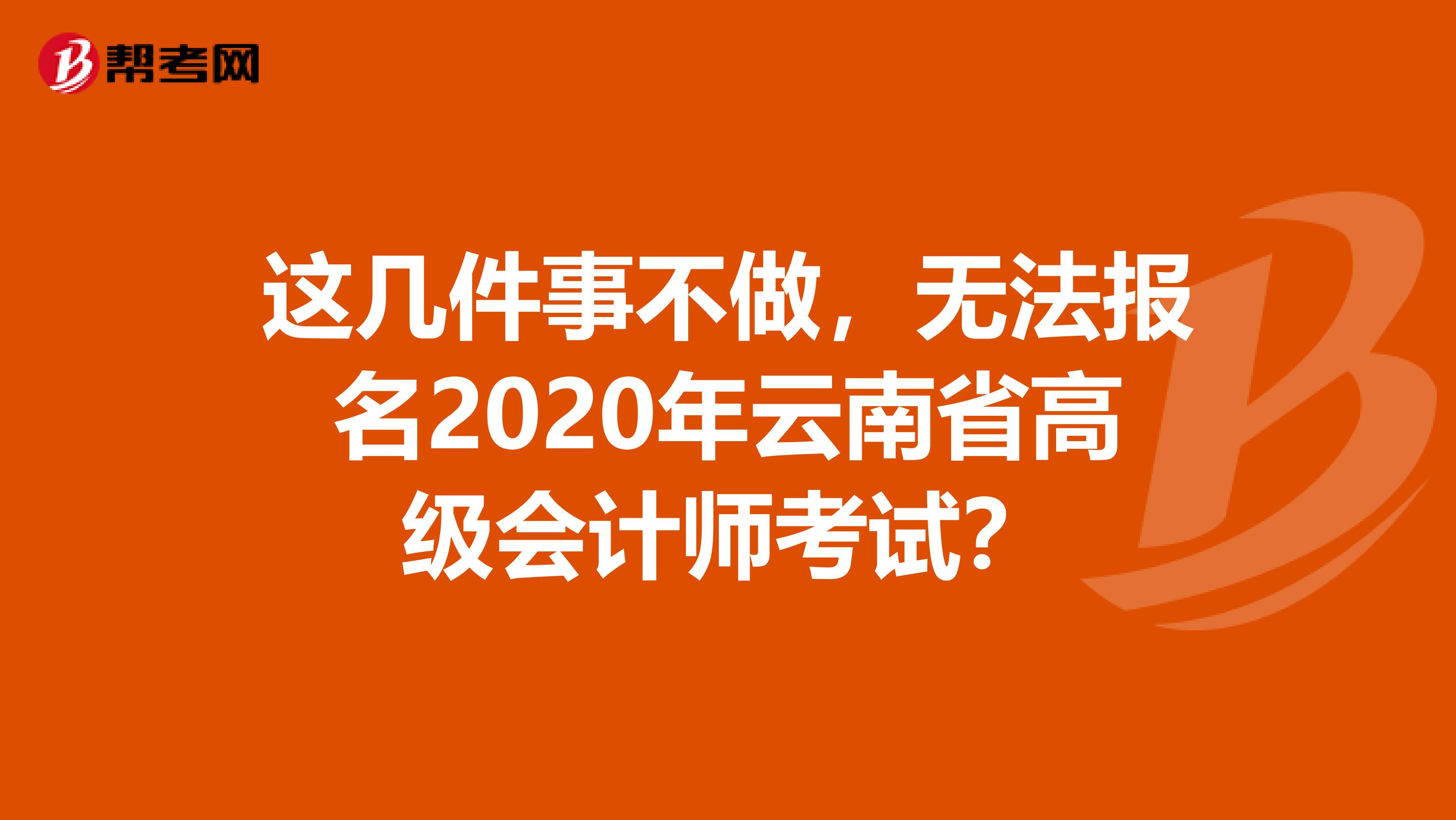 这几件事不做，无法报名2020年云南省高级会计师考试？