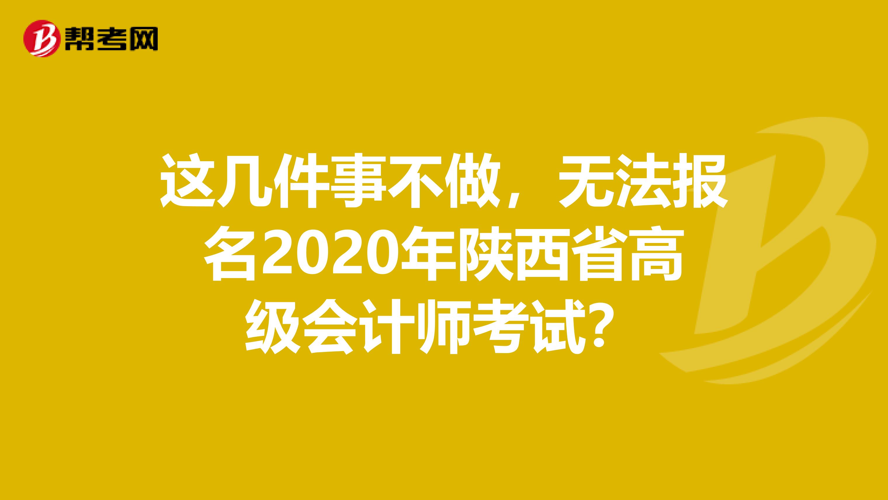这几件事不做，无法报名2020年陕西省高级会计师考试？