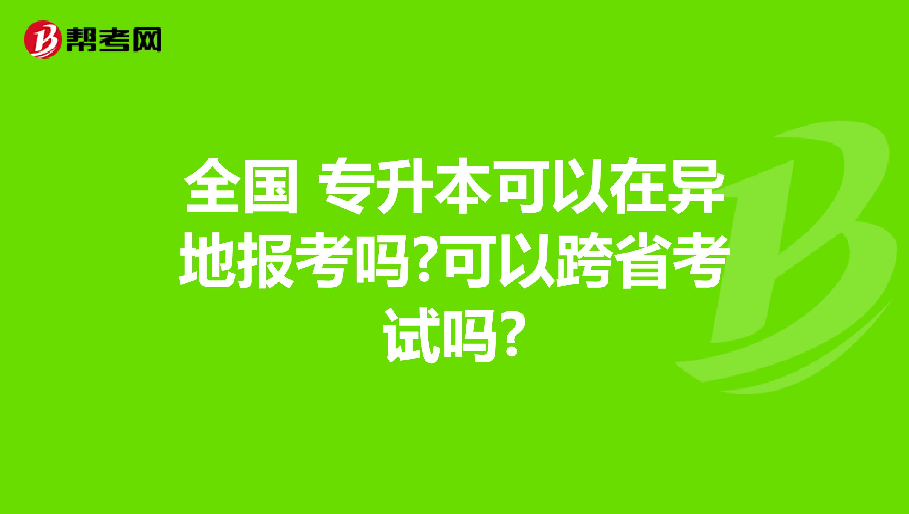 全国 专升本可以在异地报考吗?可以跨省考试吗?