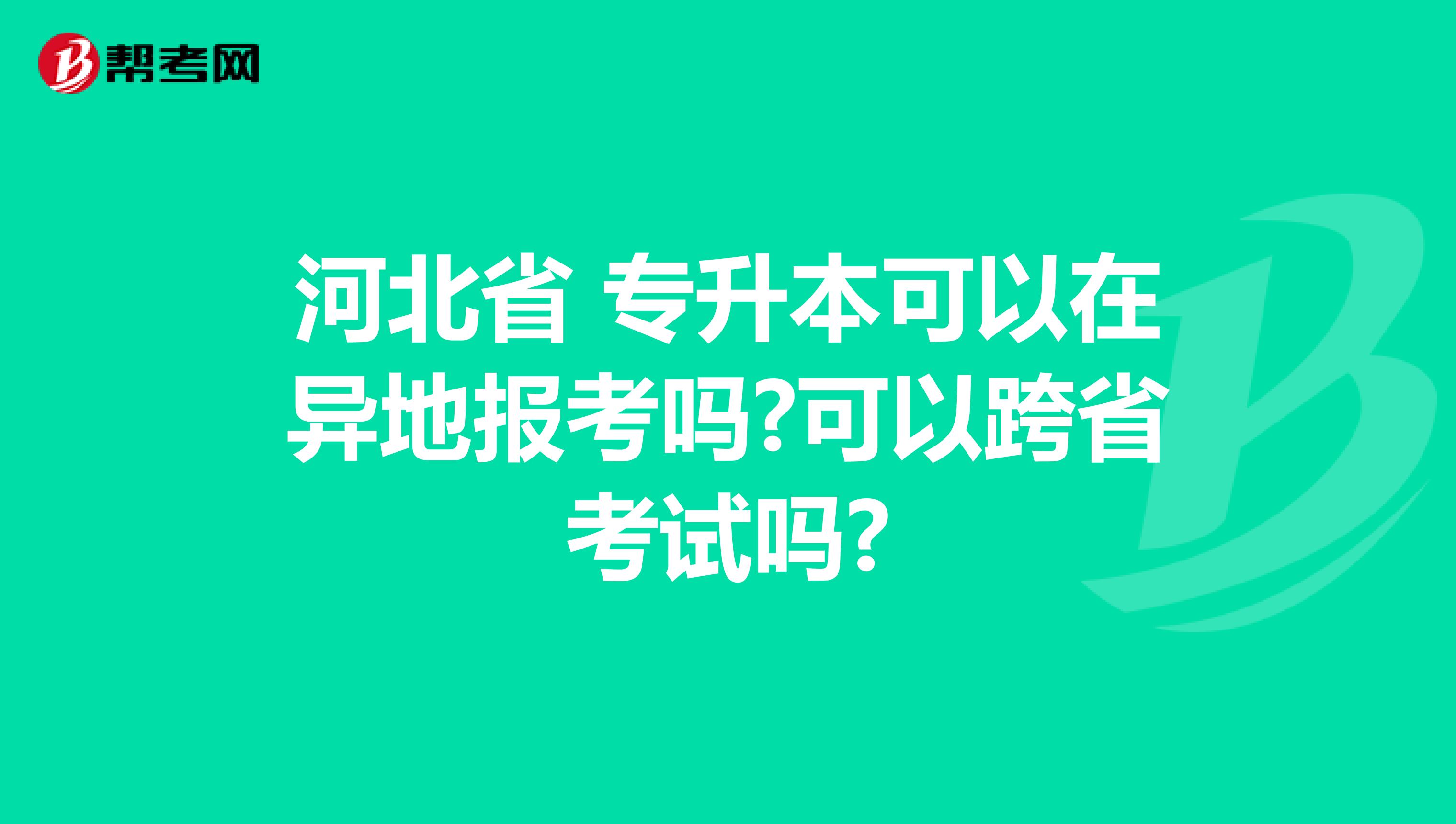 河北省 专升本可以在异地报考吗?可以跨省考试吗?
