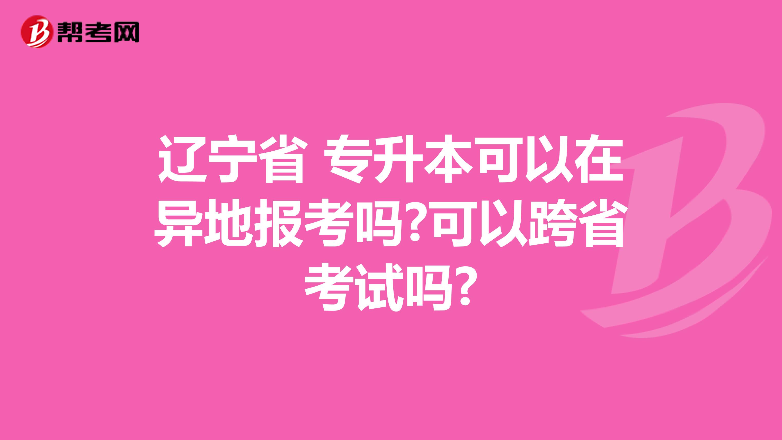 辽宁省 专升本可以在异地报考吗?可以跨省考试吗?