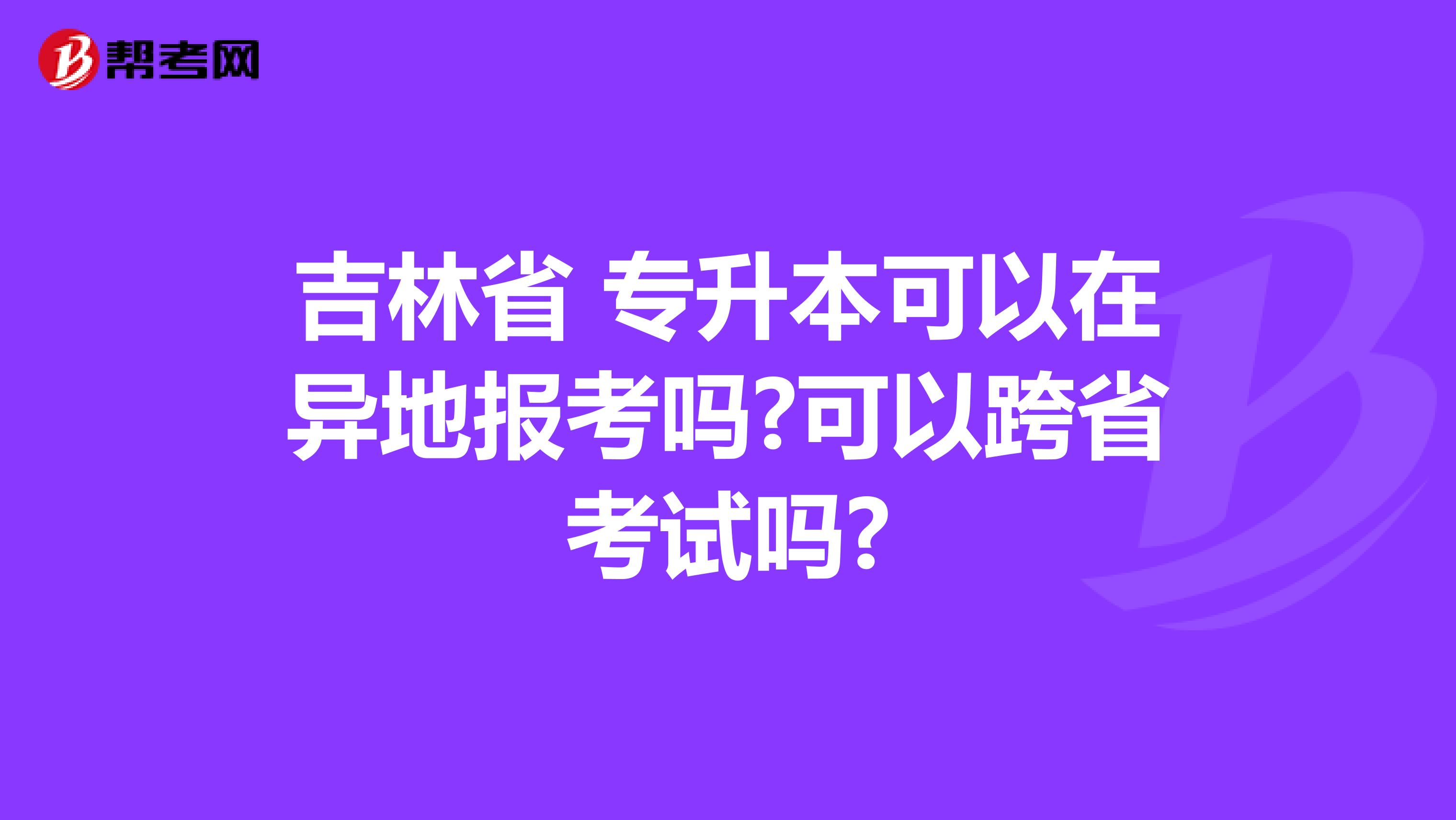 吉林省 专升本可以在异地报考吗?可以跨省考试吗?