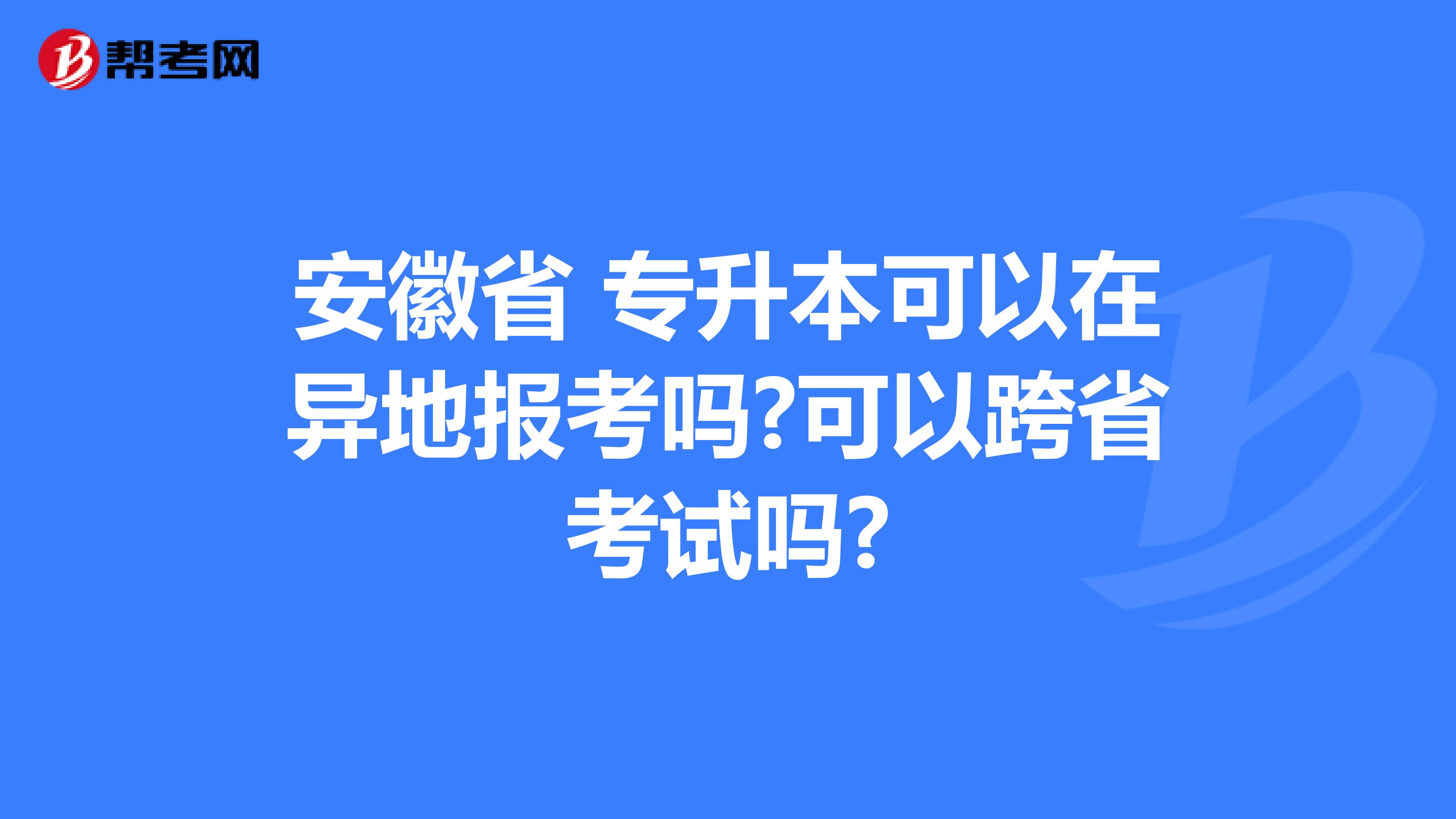 安徽省 专升本可以在异地报考吗?可以跨省考试吗?