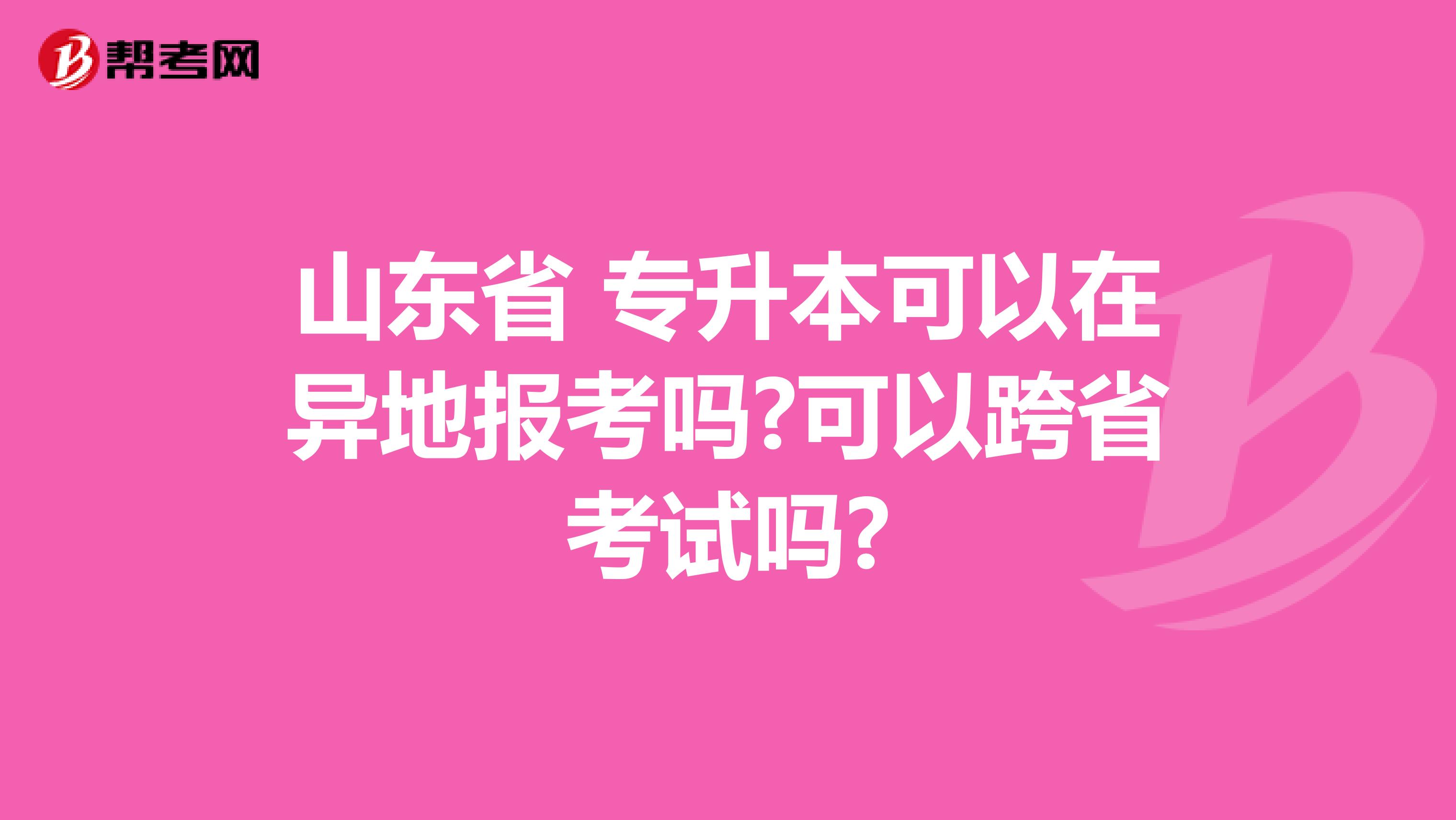 山东省 专升本可以在异地报考吗?可以跨省考试吗?