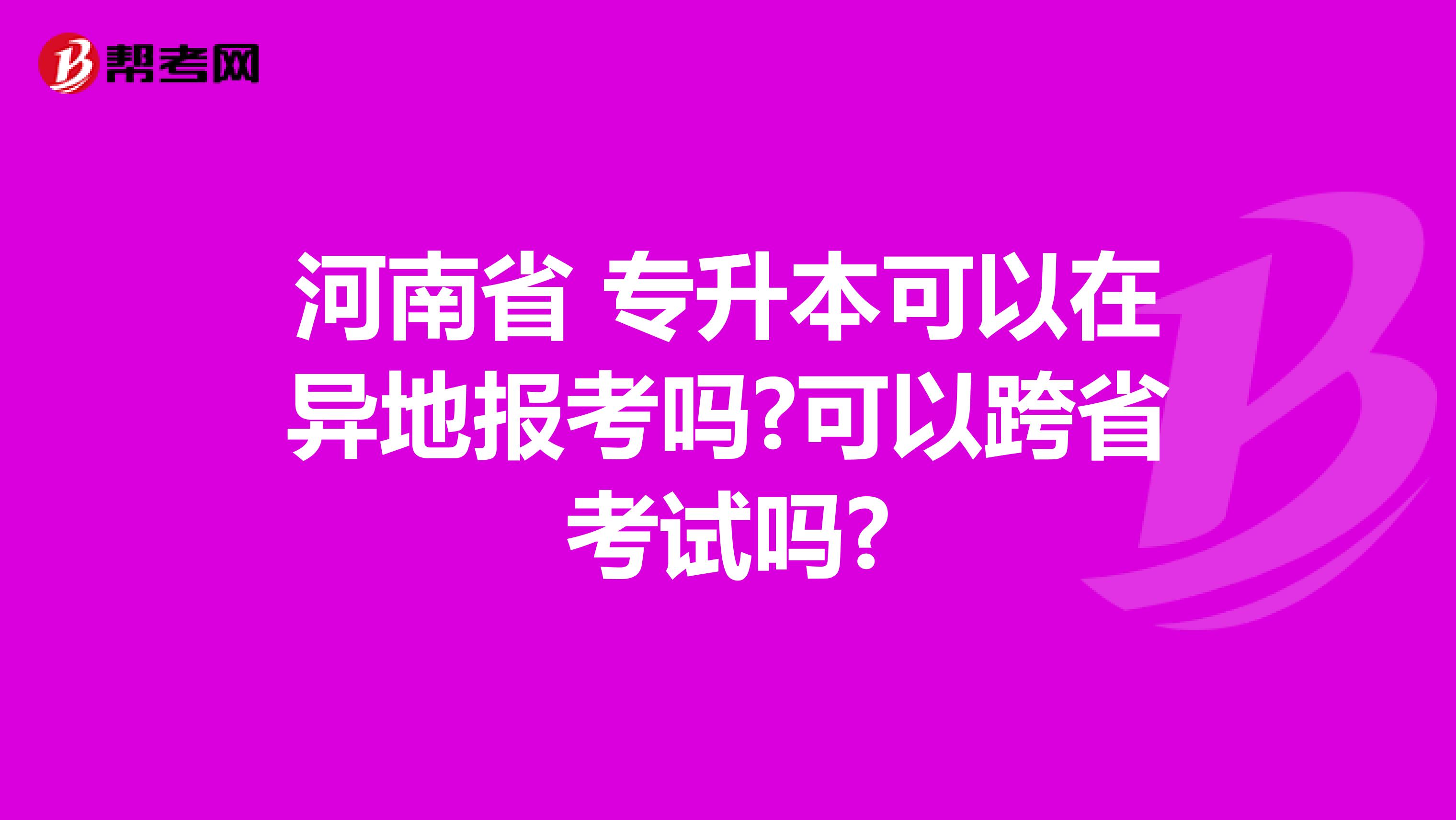 河南省 专升本可以在异地报考吗?可以跨省考试吗?