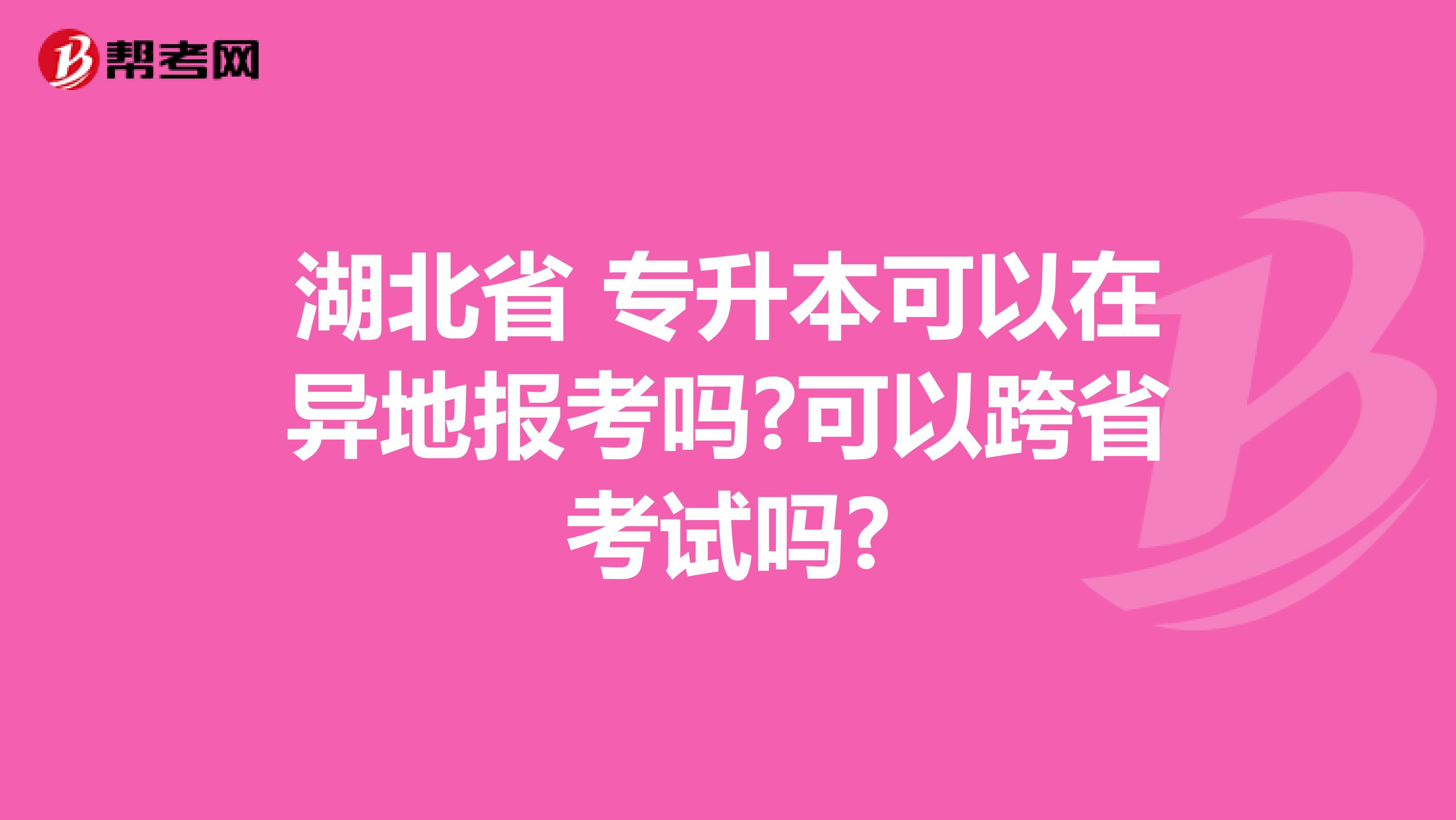 湖北省 专升本可以在异地报考吗?可以跨省考试吗?