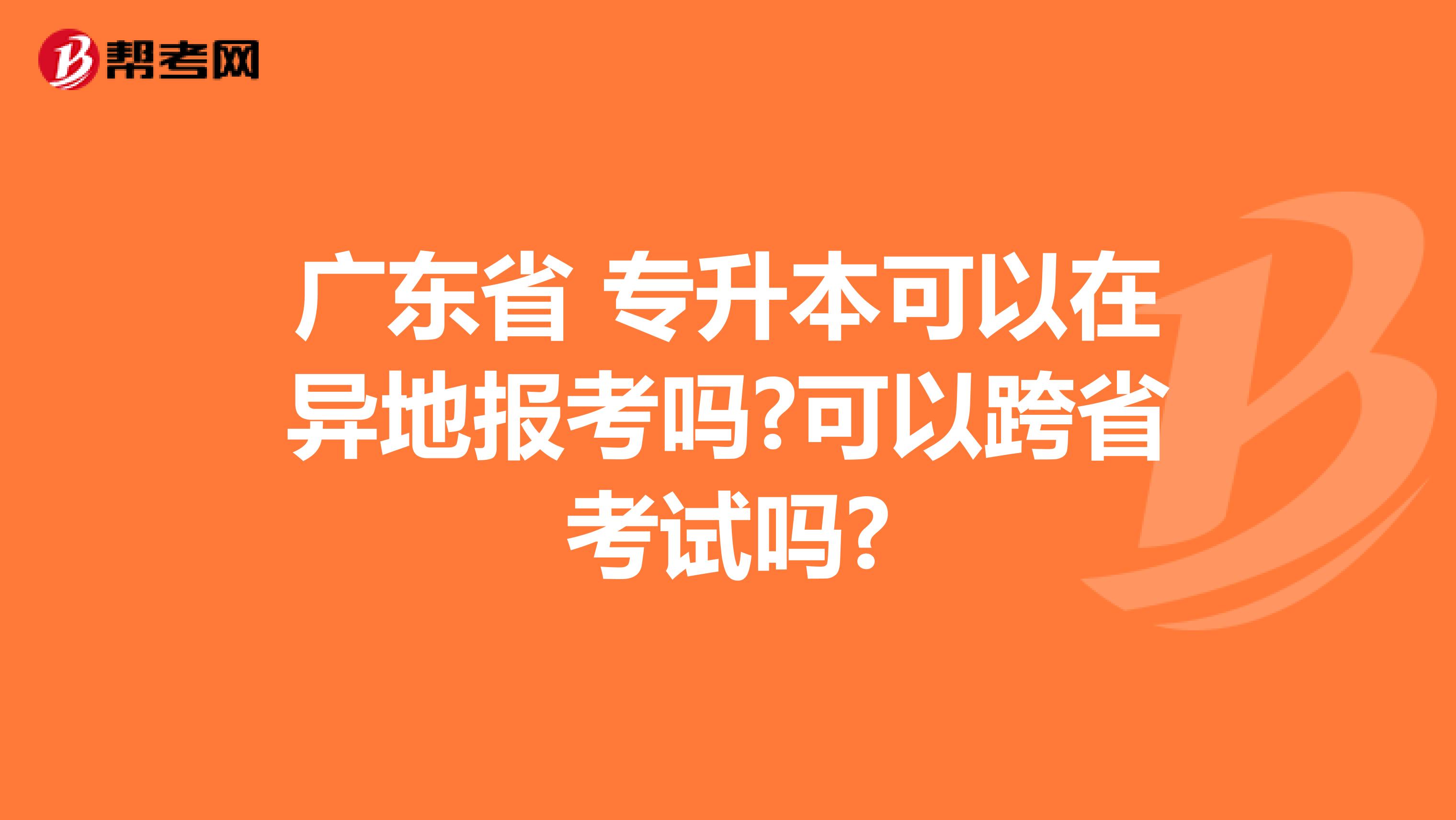 广东省 专升本可以在异地报考吗?可以跨省考试吗?