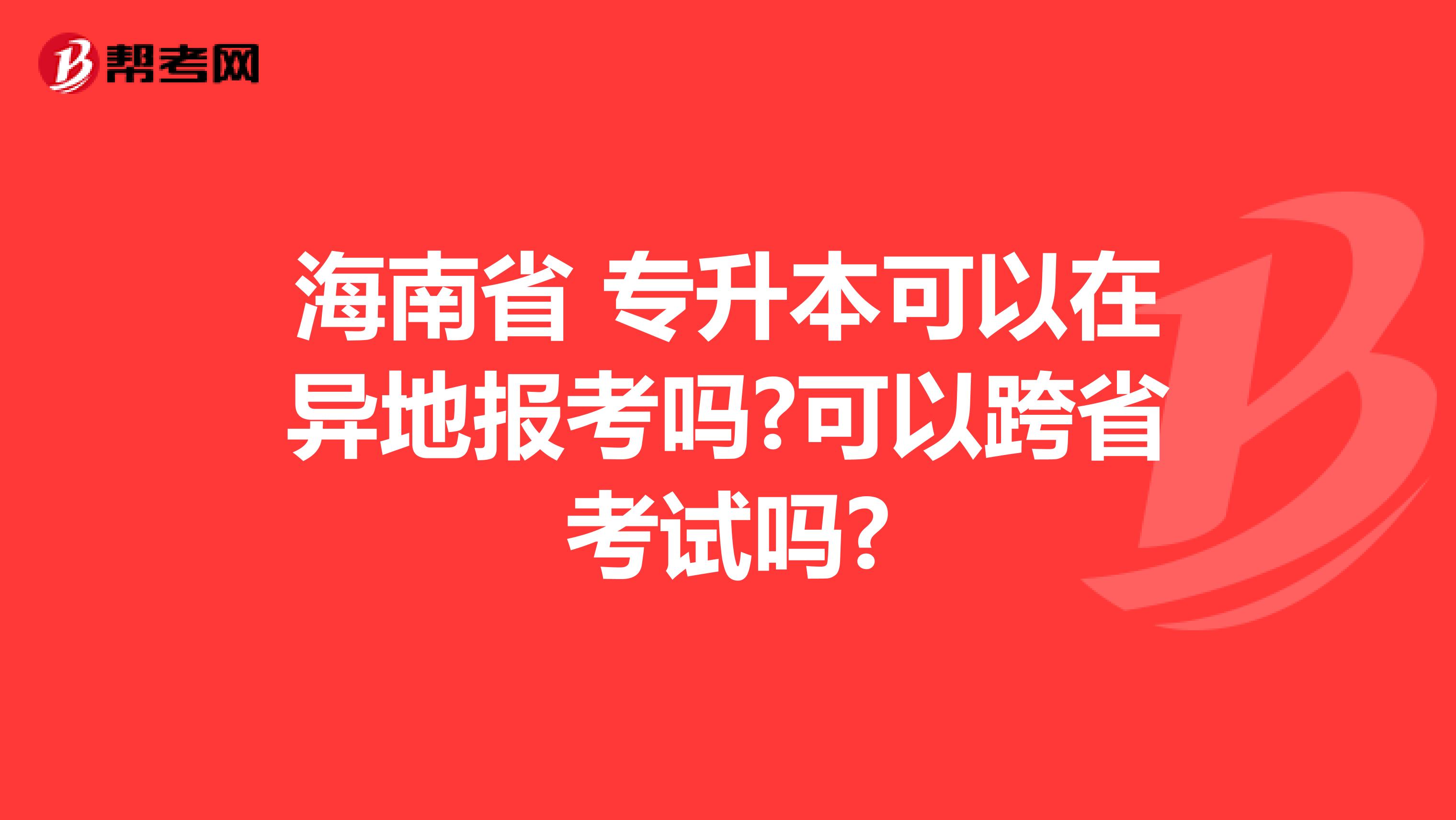 海南省 专升本可以在异地报考吗?可以跨省考试吗?