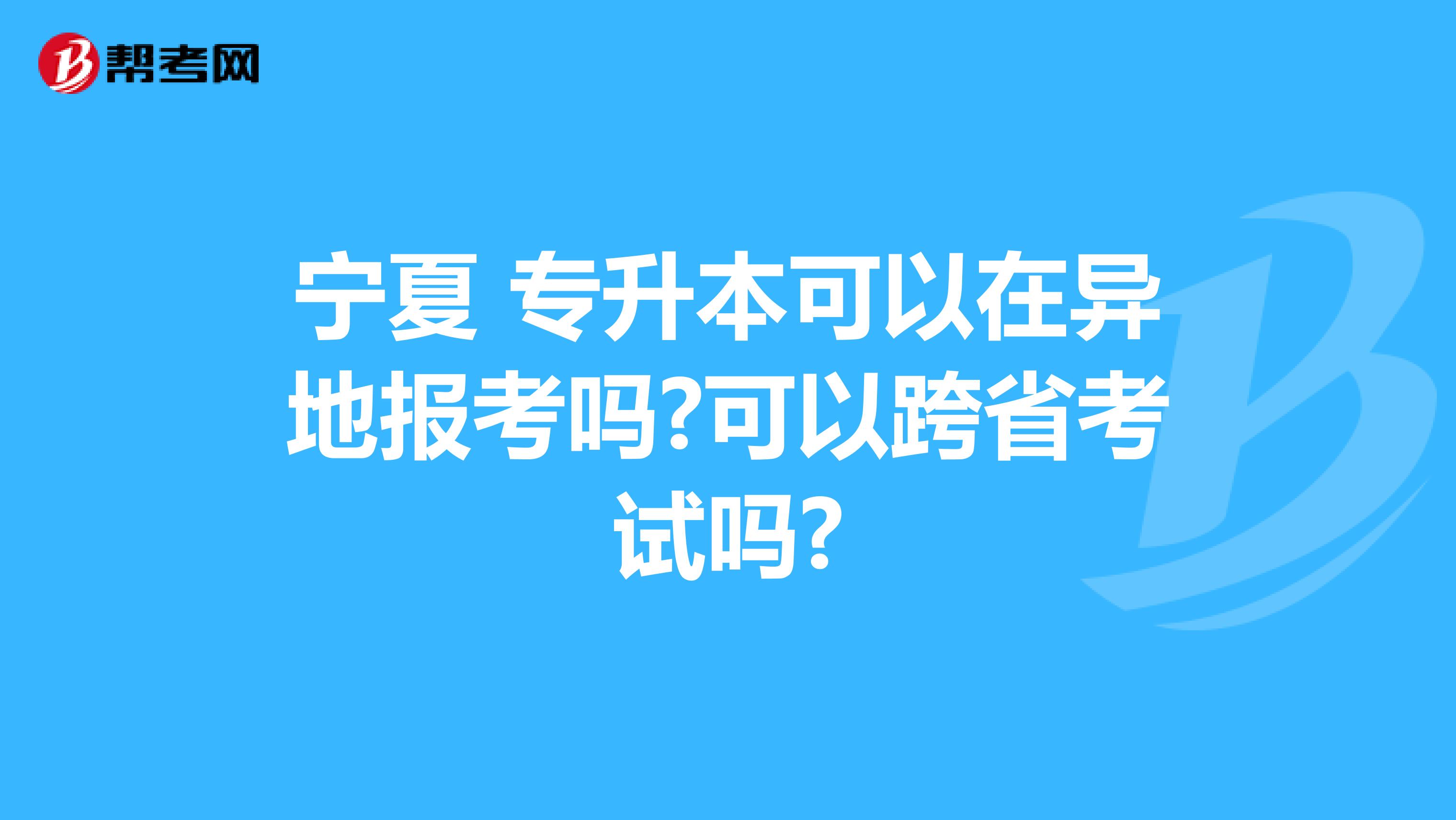 宁夏 专升本可以在异地报考吗?可以跨省考试吗?