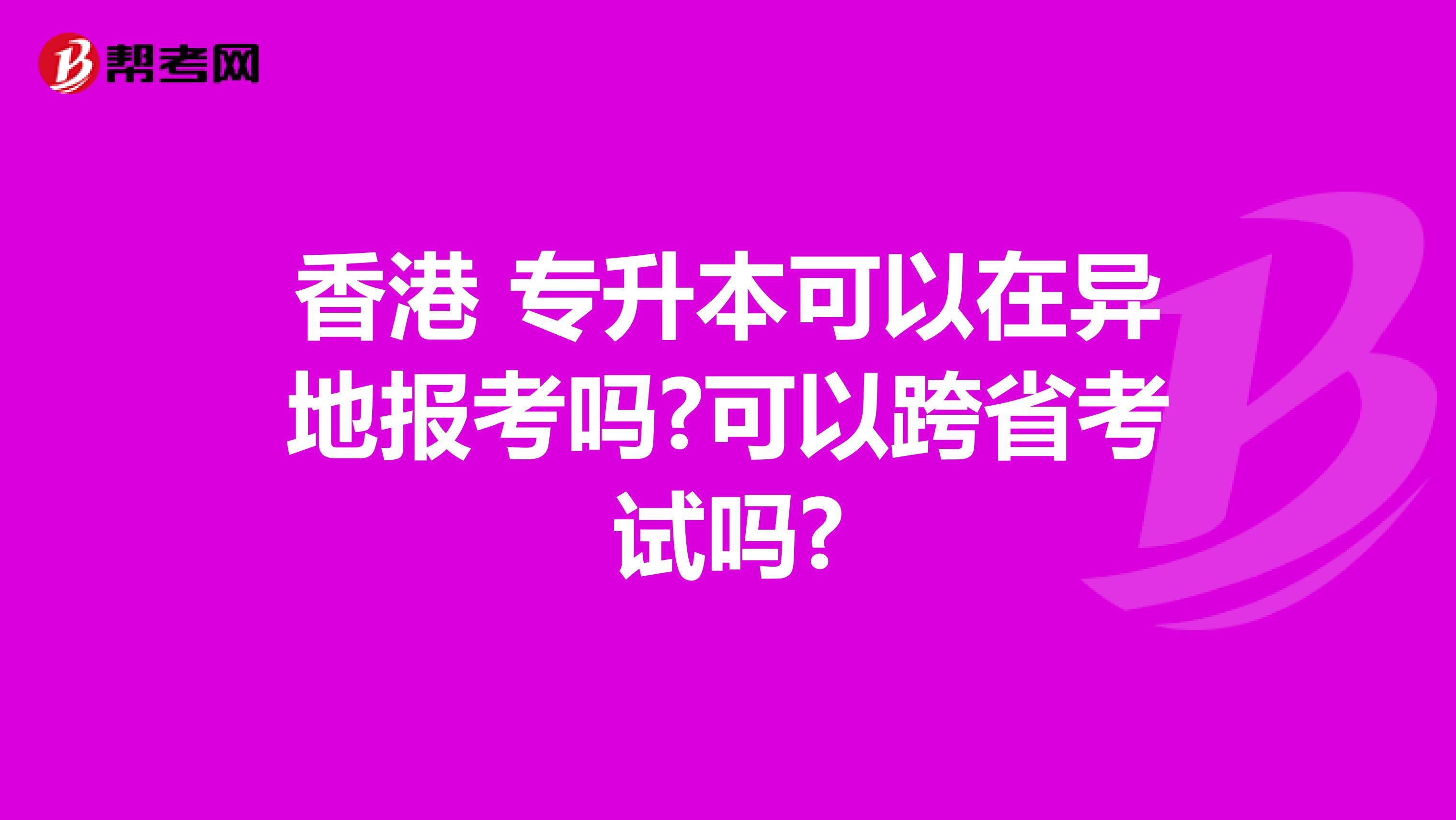 香港 专升本可以在异地报考吗?可以跨省考试吗?