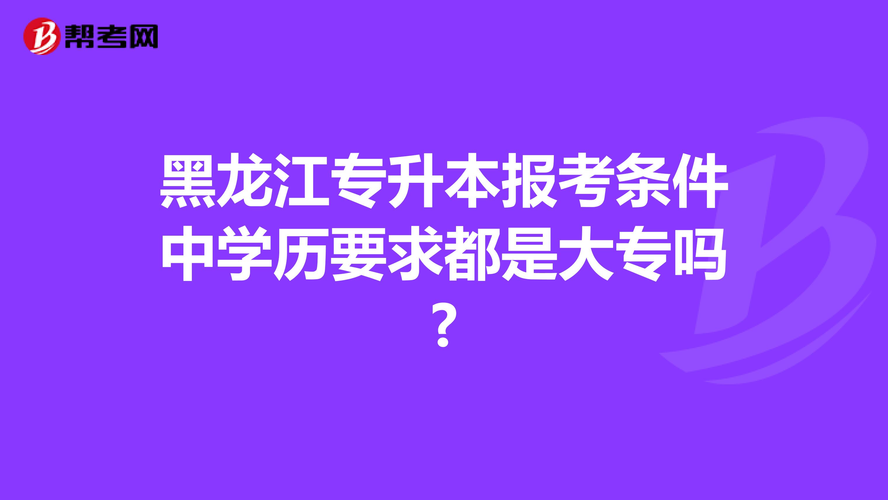 黑龙江专升本报考条件中学历要求都是大专吗?