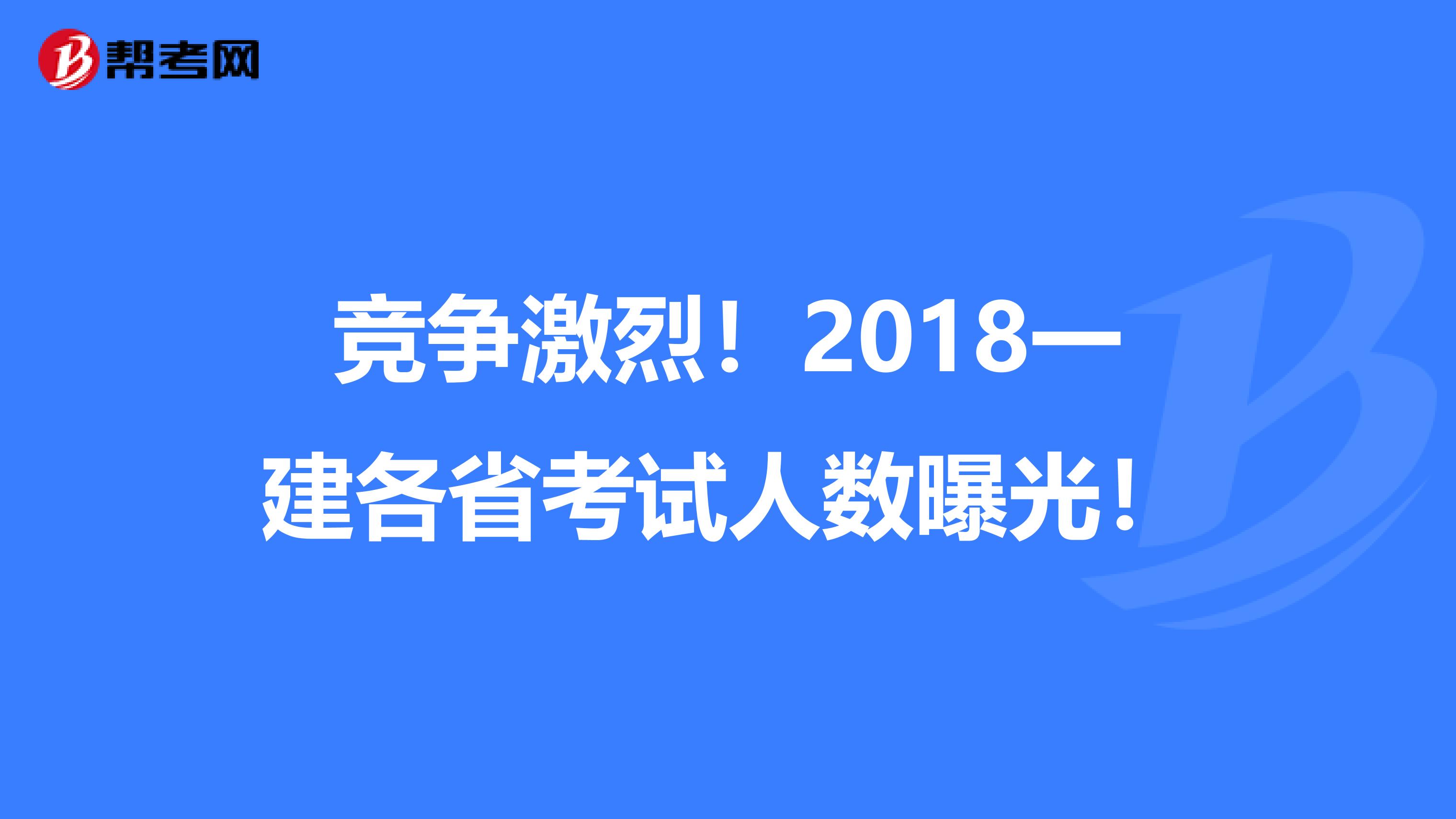 竞争激烈！2018一建各省考试人数曝光！