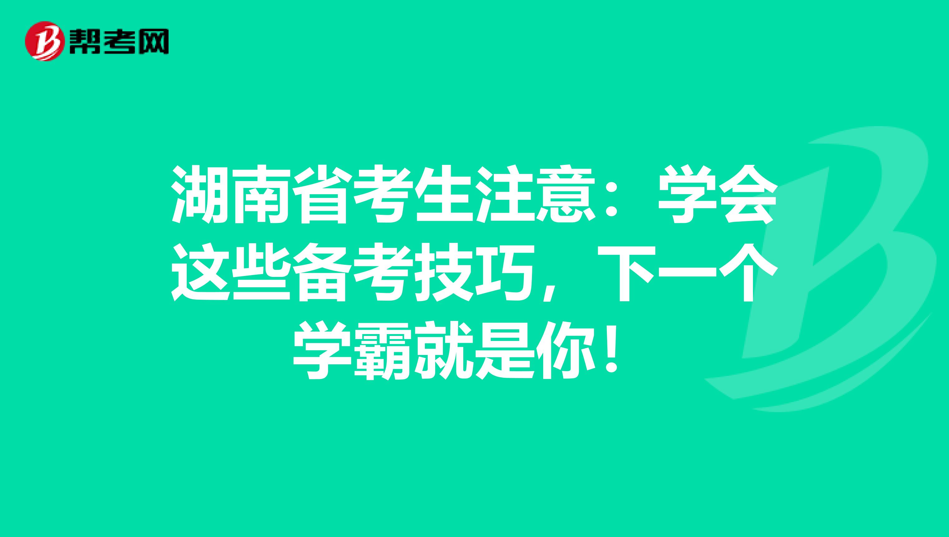 湖南省考生注意：学会这些备考技巧，下一个学霸就是你！
