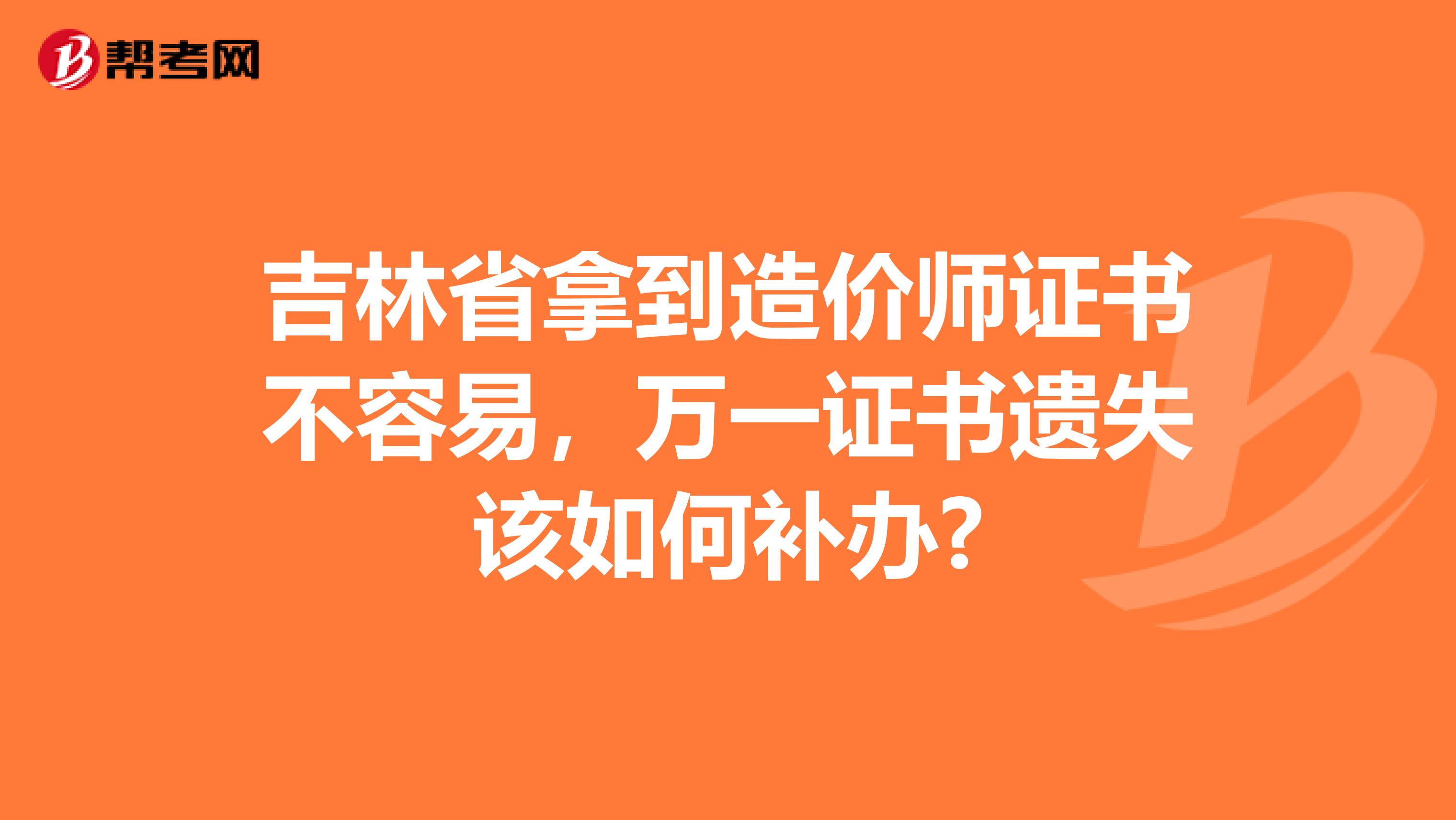 吉林省拿到造价师证书不容易，万一证书遗失该如何补办?