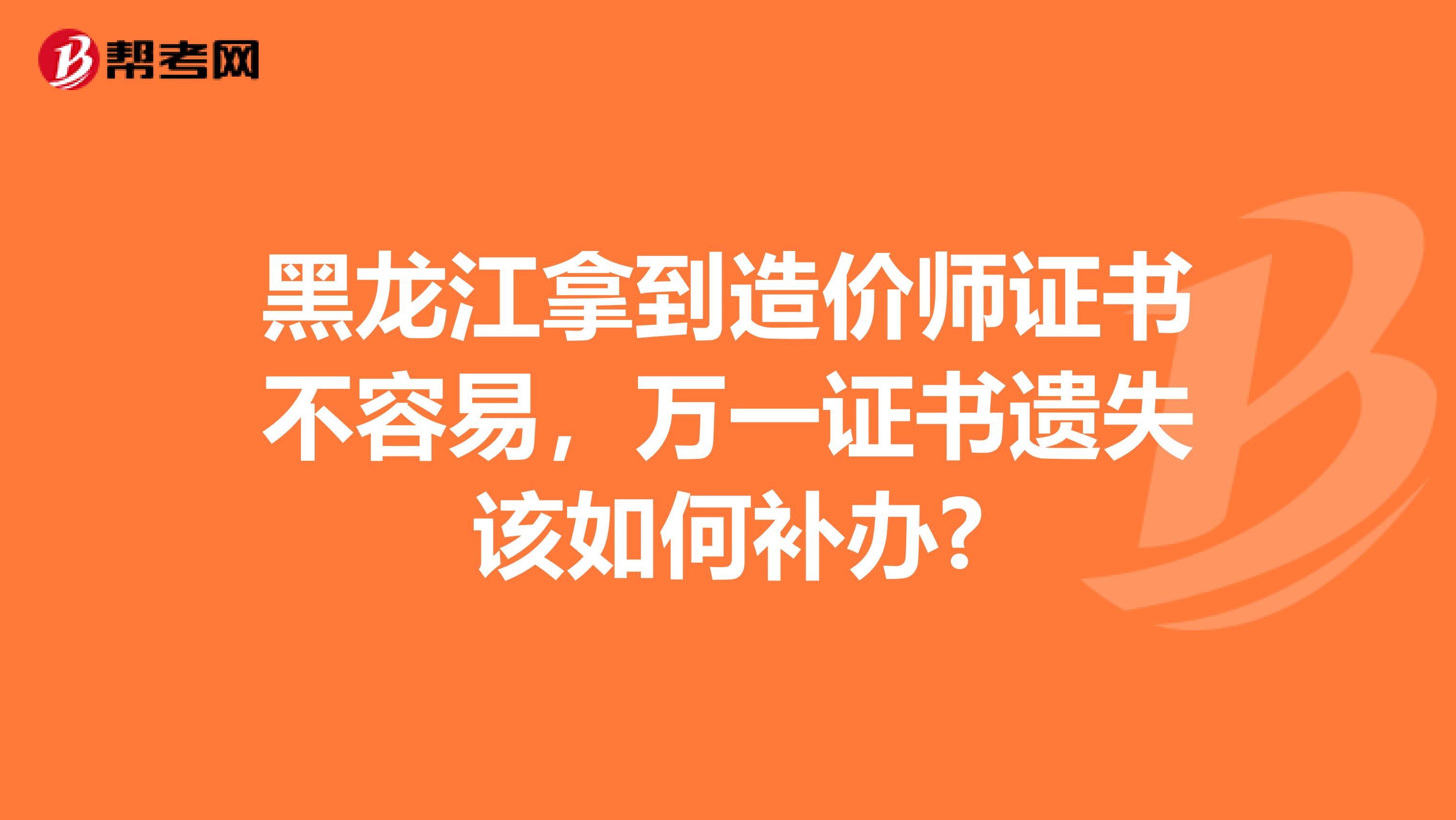 黑龙江拿到造价师证书不容易，万一证书遗失该如何补办?
