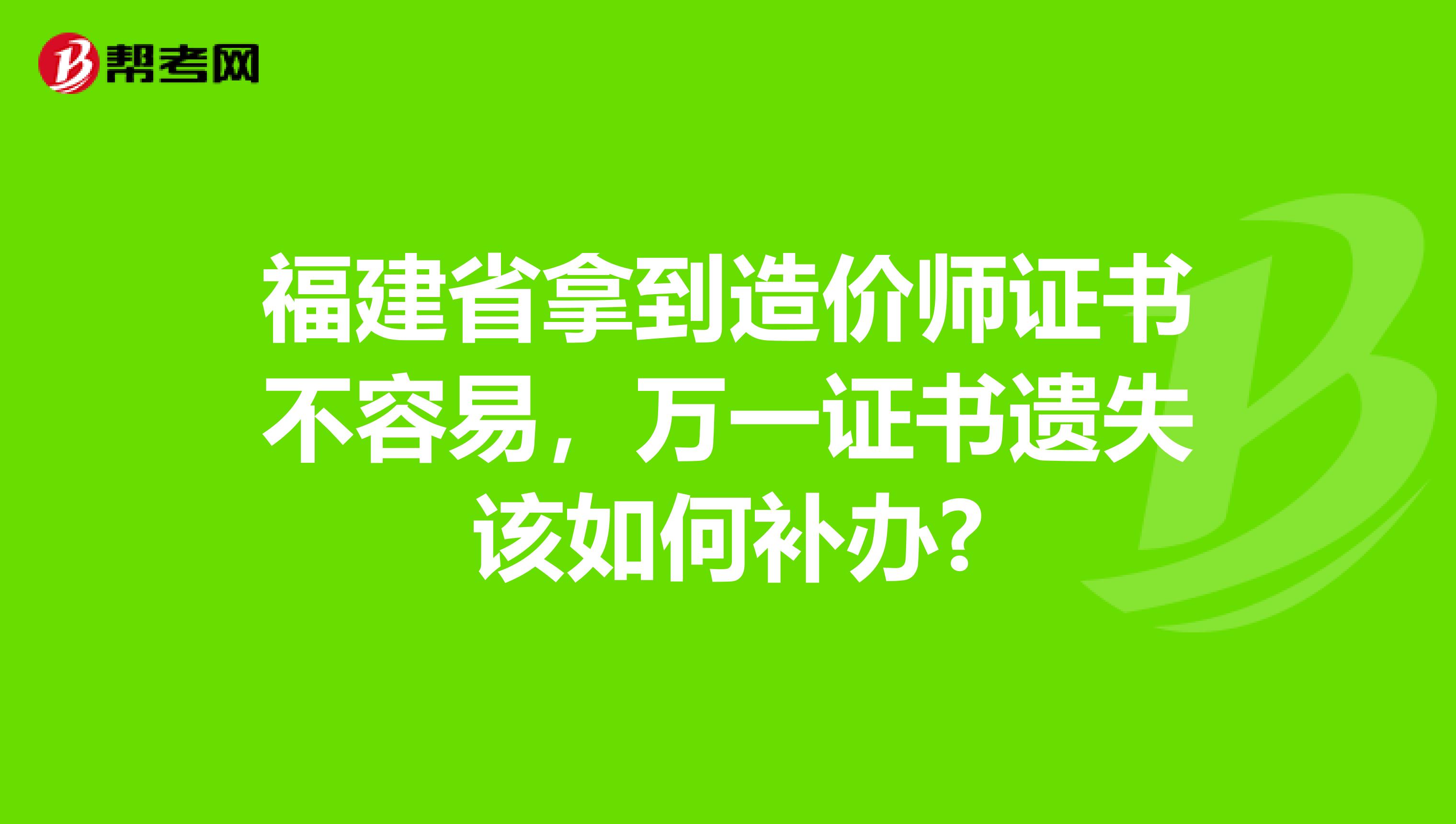 福建省拿到造价师证书不容易，万一证书遗失该如何补办?