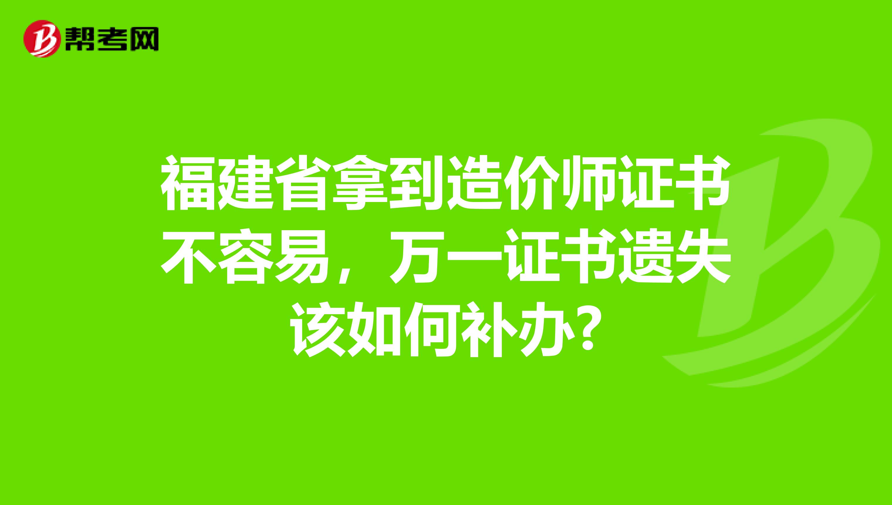 福建省拿到造价师证书不容易，万一证书遗失该如何补办?