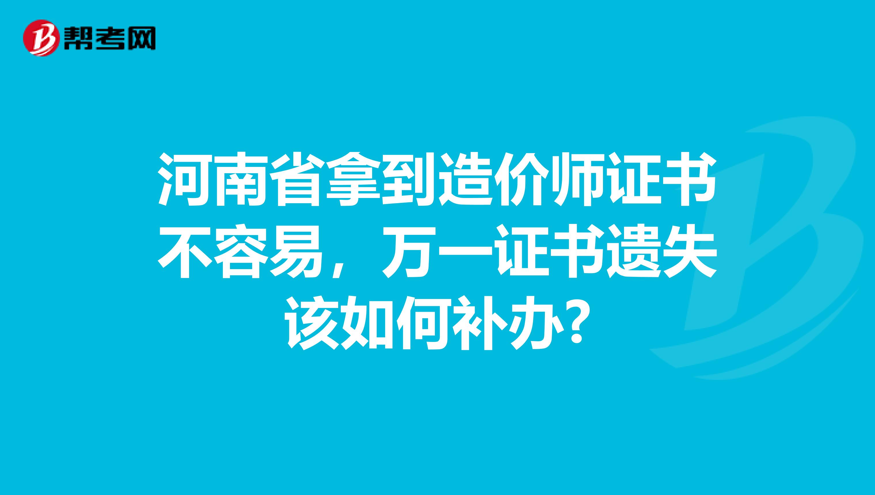 河南省拿到造价师证书不容易，万一证书遗失该如何补办?